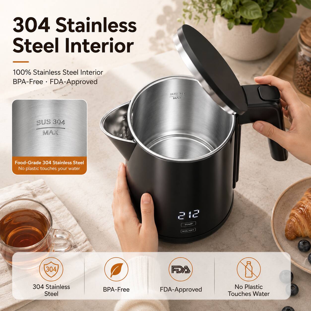 304 Stainless Steel Interior

100% Stainless Steel Interior BPA-Free FDA-Approved

SUS 304 MAX

Food-Grade 304 Stainless Steel No plastic touches your water

212 TEMP BOIL/OFF

304 Stainless Steel

BPA-Free

FDA-Approved

No Plastic Touches Water