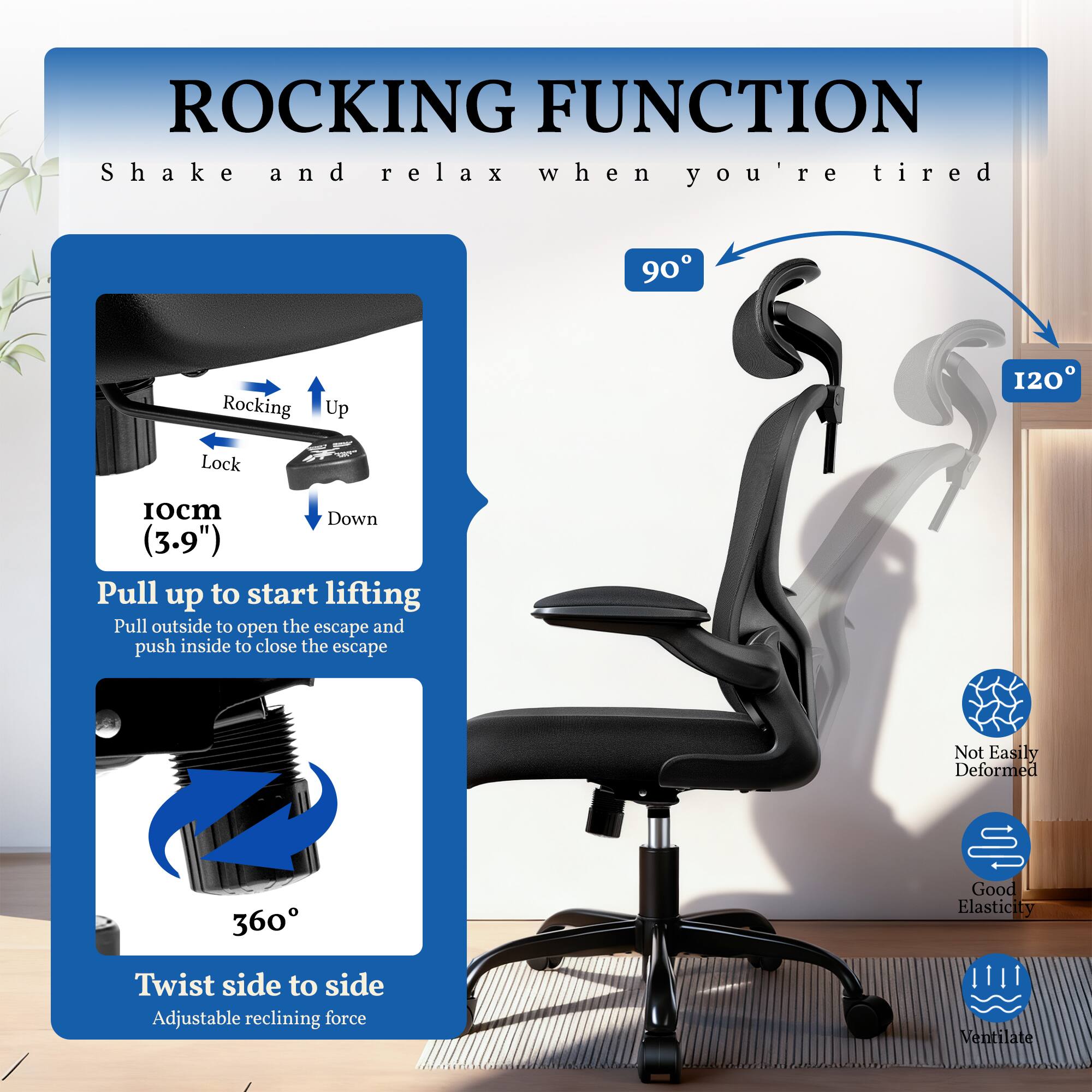 ROCKING FUNCTION  
Shake and relax when you're tired  

- Rocking Up  
- Lock  
- Down (10cm / 3.9")  
- Pull up to start lifting  
- Pull outside to open the escape and push inside to close the escape  
- 90°  
- 120°  
- 360° Twist side to side  
- Adjustable reclining force  

Not Easily Deformed  
Good Elasticity  
Ventilate