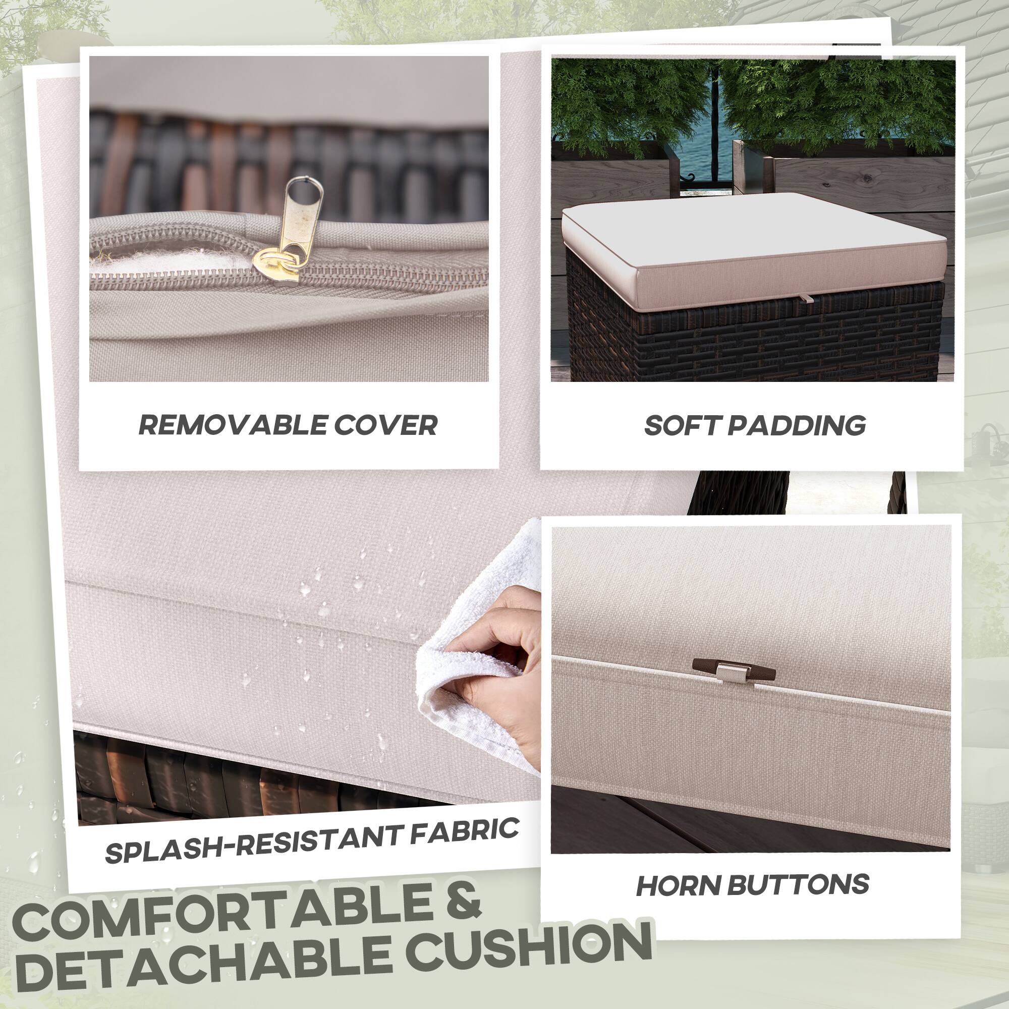 COMFORTABLE & DETACHABLE CUSHION
REMOVABLE COVER
SOFT PADDING
SPLASH-RESISTANT FABRIC
HORN BUTTONS