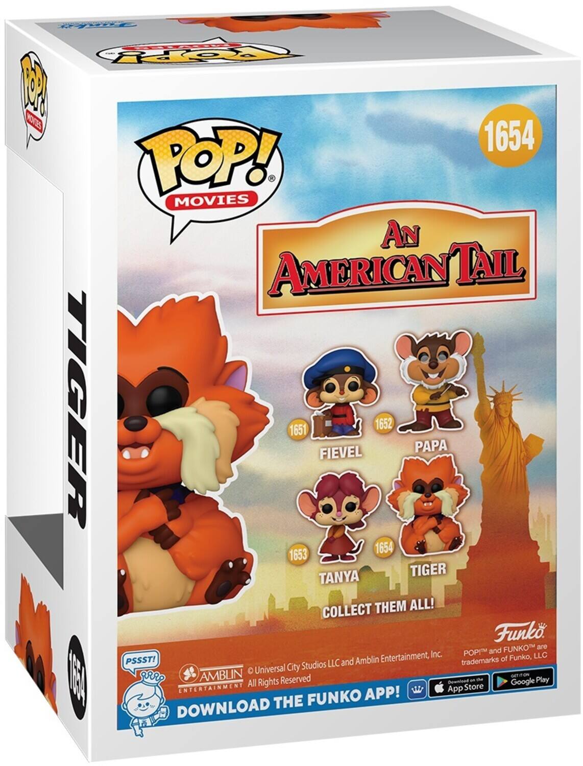 POP! MOVIES AN AMERICAN TAIL TIGER 1654 FIEVEL 1652 PAPA 1654 1653 TANYA COLLECT THEM ALL! Funko FUNKO are trademarks of Funko, LLC. Universal City Studios LLC and Amblin Entertainment, Inc. All Rights Reserved. DOWNLOAD THE FUNKO APP! Download on the App Store and Google Play.