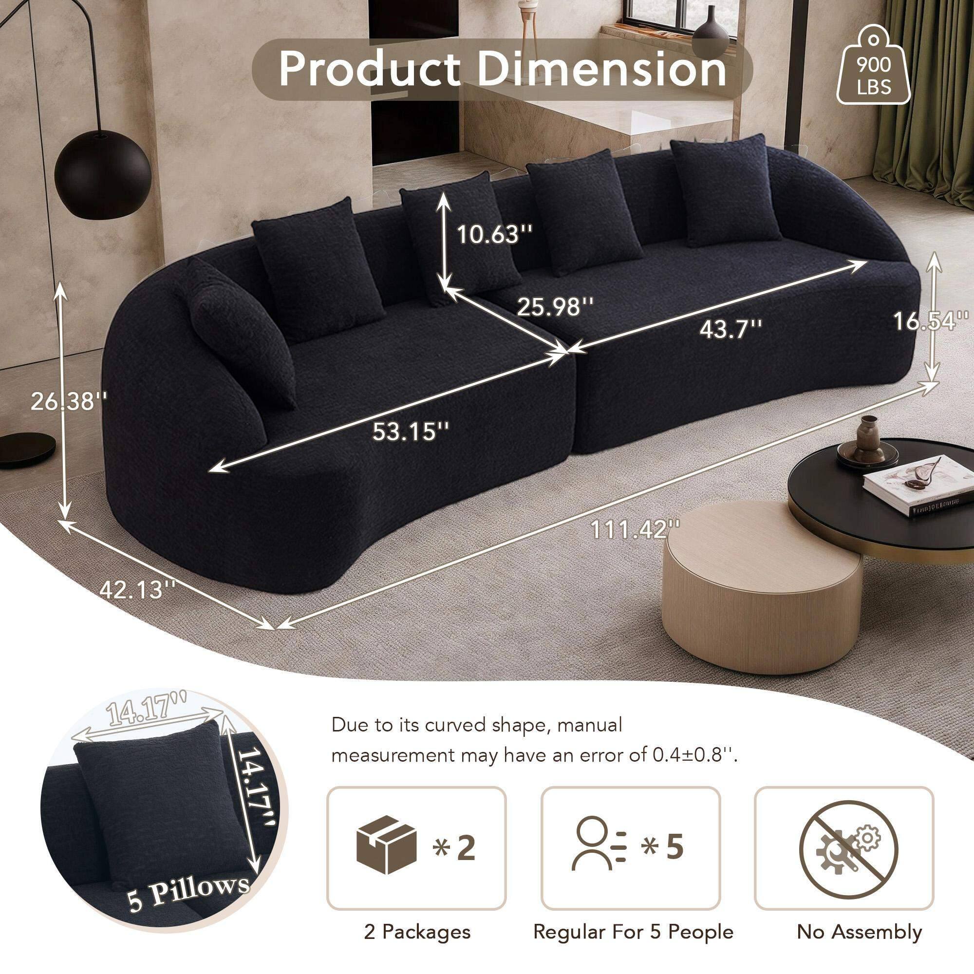 Product Dimension  
900 LBS  
10.63"  
25.98"  
43.7"  
16.54"  
26.38"  
53.15"  
111.42"  
42.13"  
14.17"  

5 Pillows  

Due to its curved shape, manual measurement may have an error of 0.4±0.8".  

2 Packages  
Regular For 5 People  
No Assembly