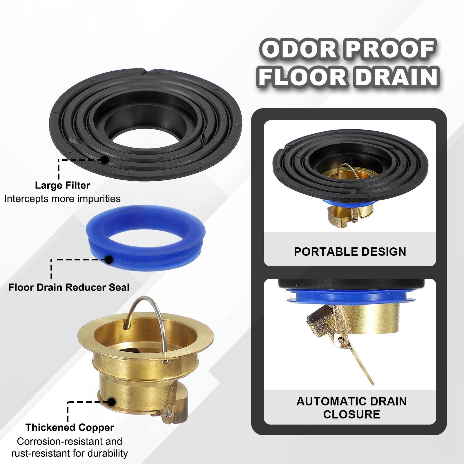 ODOR PROOF FLOOR DRAIN

- Large Filter: Intercepts more impurities
- Floor Drain Reducer Seal
- Thickened Copper: Corrosion-resistant and rust-resistant for durability
- PORTABLE DESIGN
- AUTOMATIC DRAIN CLOSURE