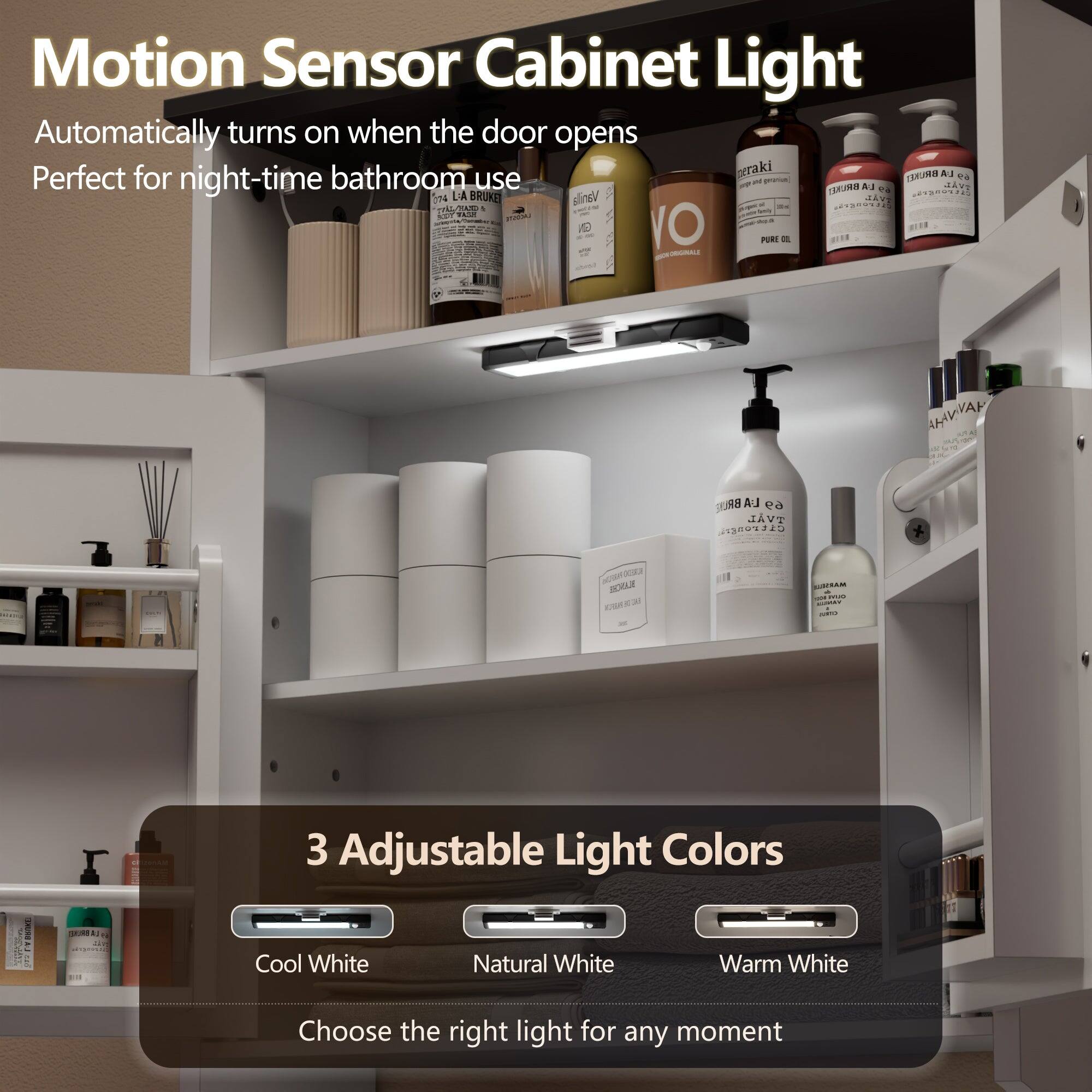 Motion Sensor Cabinet Light  
Automatically turns on when the door opens  
Perfect for night-time bathroom use  

3 Adjustable Light Colors  
Cool White  
Natural White  
Warm White  

Choose the right light for any moment
