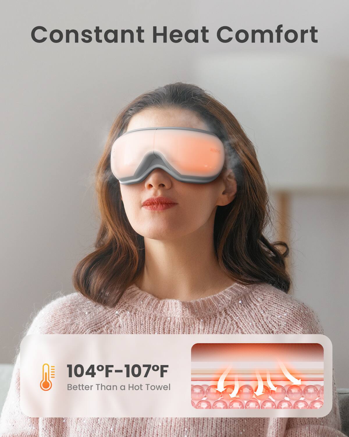 Constant Heat Comfort  
104°F-107°F  
Better Than a Hot Towel