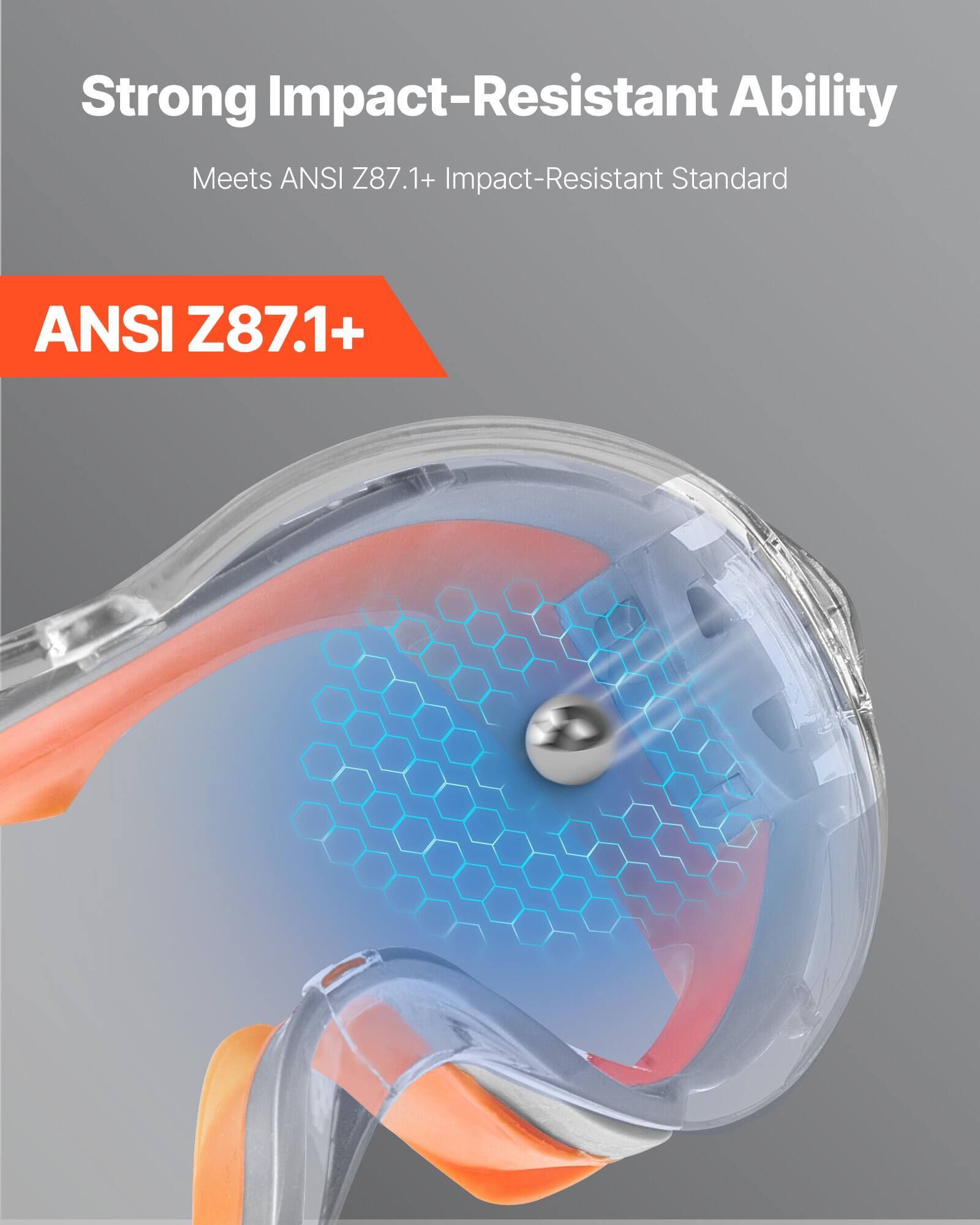 Strong Impact-Resistant Ability  
Meets ANSI Z87.1+ Impact-Resistant Standard  

ANSI Z87.1+