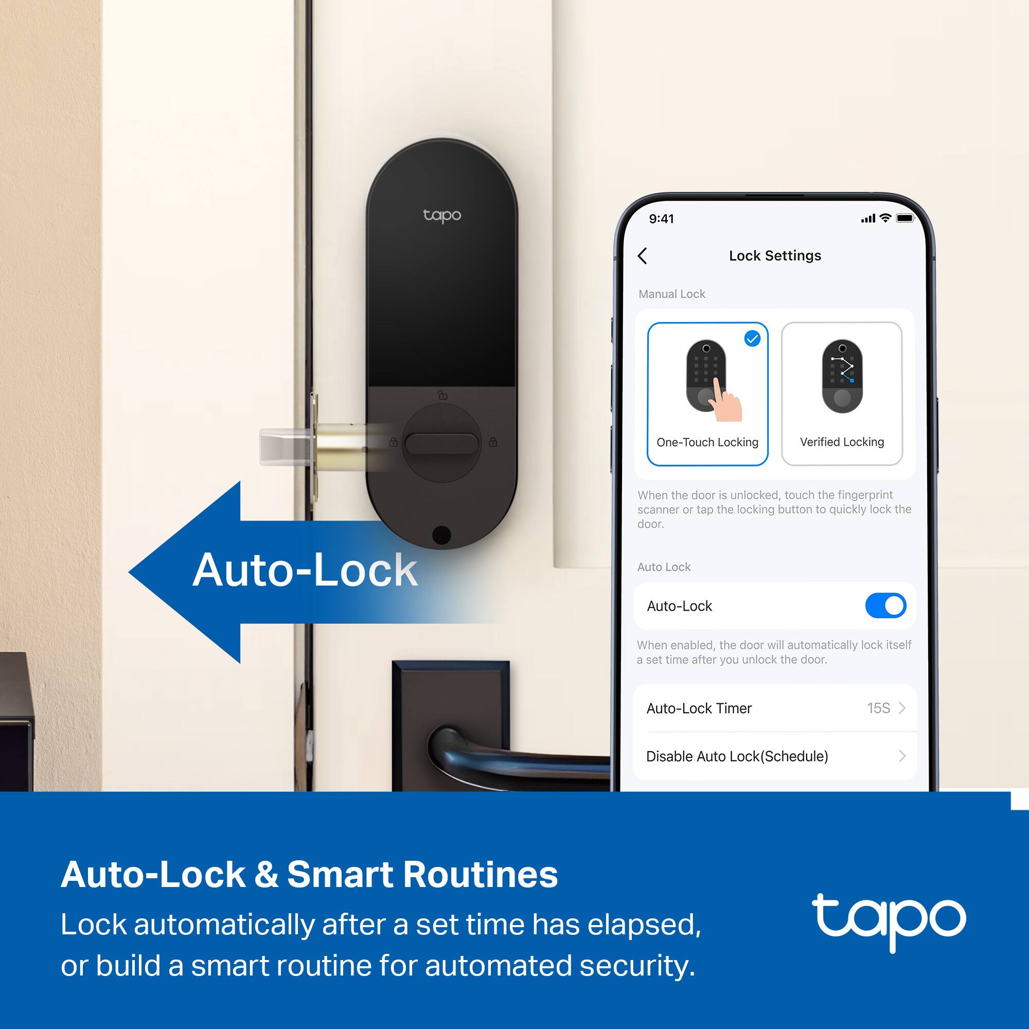 tapo

9:41

Lock Settings

Manual Lock

One-Touch Locking  
Verified Locking

When the door is unlocked, touch the fingerprint scanner or tap the locking button to quickly lock the door.

Auto-Lock

Auto-Lock

When enabled, the door will automatically lock itself a set time after you unlock the door.

Auto-Lock Timer  
15S

Disable Auto Lock (Schedule)

Auto-Lock & Smart Routines

Lock automatically after a set time has elapsed, or build a smart routine for automated security.