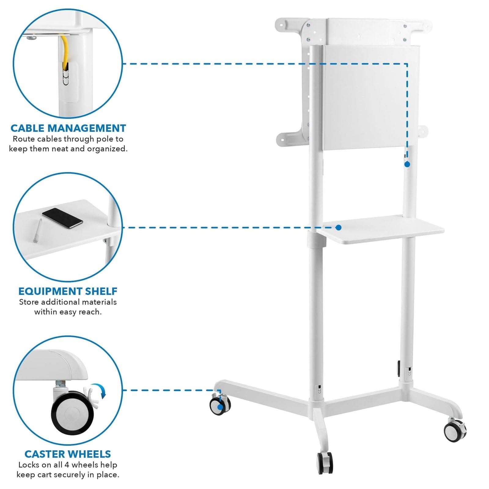 CABLE MANAGEMENT  
Route cables through pole to keep them neat and organized.  

EQUIPMENT SHELF  
Store additional materials within easy reach.  

CASTER WHEELS  
Locks on all 4 wheels help keep cart securely in place.