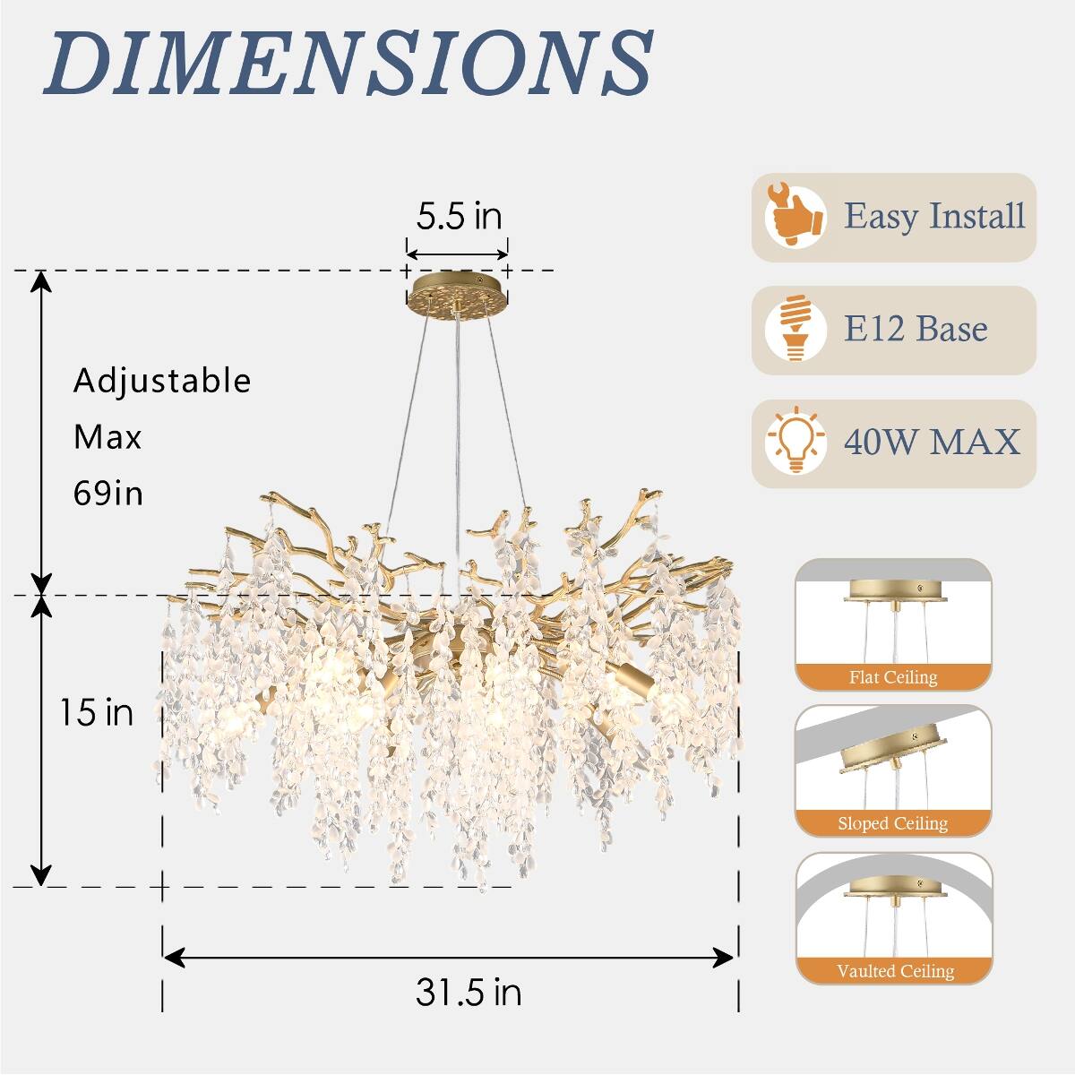 DIMENSIONS  
5.5 in  
Adjustable Max 69in  
15 in  
31.5 in  

Easy Install  
E12 Base 40W MAX  

Flat Ceiling  
Sloped Ceiling  
Vaulted Ceiling