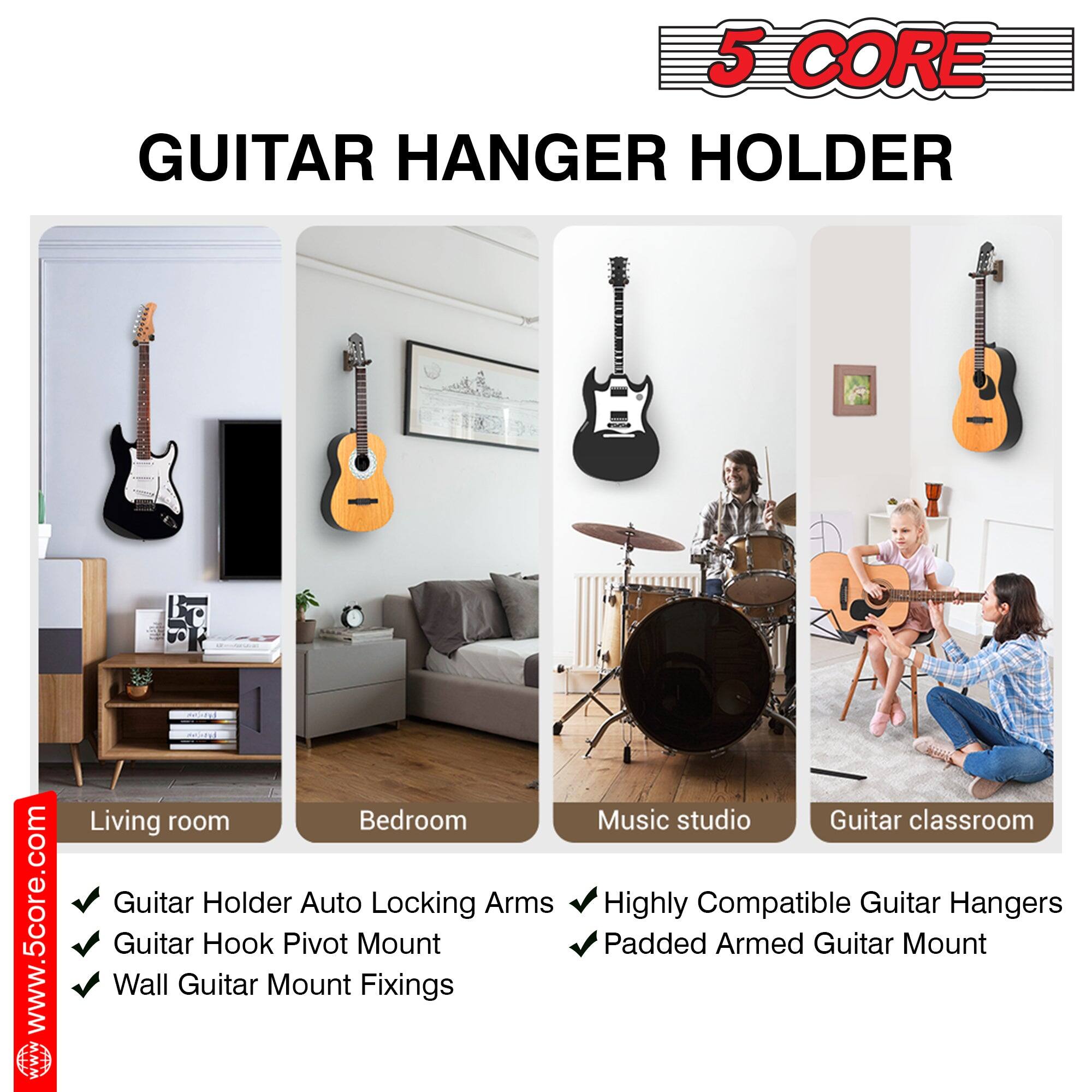5 CORE  
GUITAR HANGER HOLDER  

www.5core.com  

Living room  
Bedroom  
Music studio  
Guitar classroom  

- Guitar Holder Auto Locking Arms  
- Guitar Hook Pivot Mount  
- Wall Guitar Mount Fixings  
- Highly Compatible Guitar Hangers  
- Padded Armed Guitar Mount  

www.5core.com