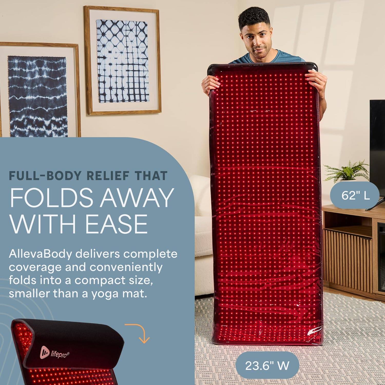 FULL-BODY RELIEF THAT FOLDS AWAY WITH EASE

AllevaBody delivers complete coverage and conveniently folds into a compact size, smaller than a yoga mat.

62" L  
23.6" W