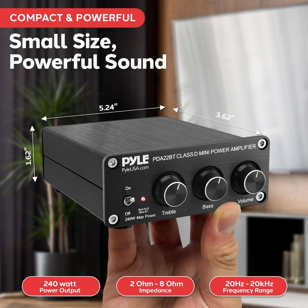 COMPACT & POWERFUL  
Small Size, Powerful Sound  

5.24"  
3.62"  
1.62"  

PYLE  
PDA22BT CLASS D MINI POWER AMPLIFIER  
PyleUSA.com  

On  
Red/AUX  
Off  
Blue  
240W Max Power  

Treble  
Bass  
Volume  

240 watt Power Output  
2 Ohm - 8 Ohm Impedance  
20Hz - 20kHz Frequency Range