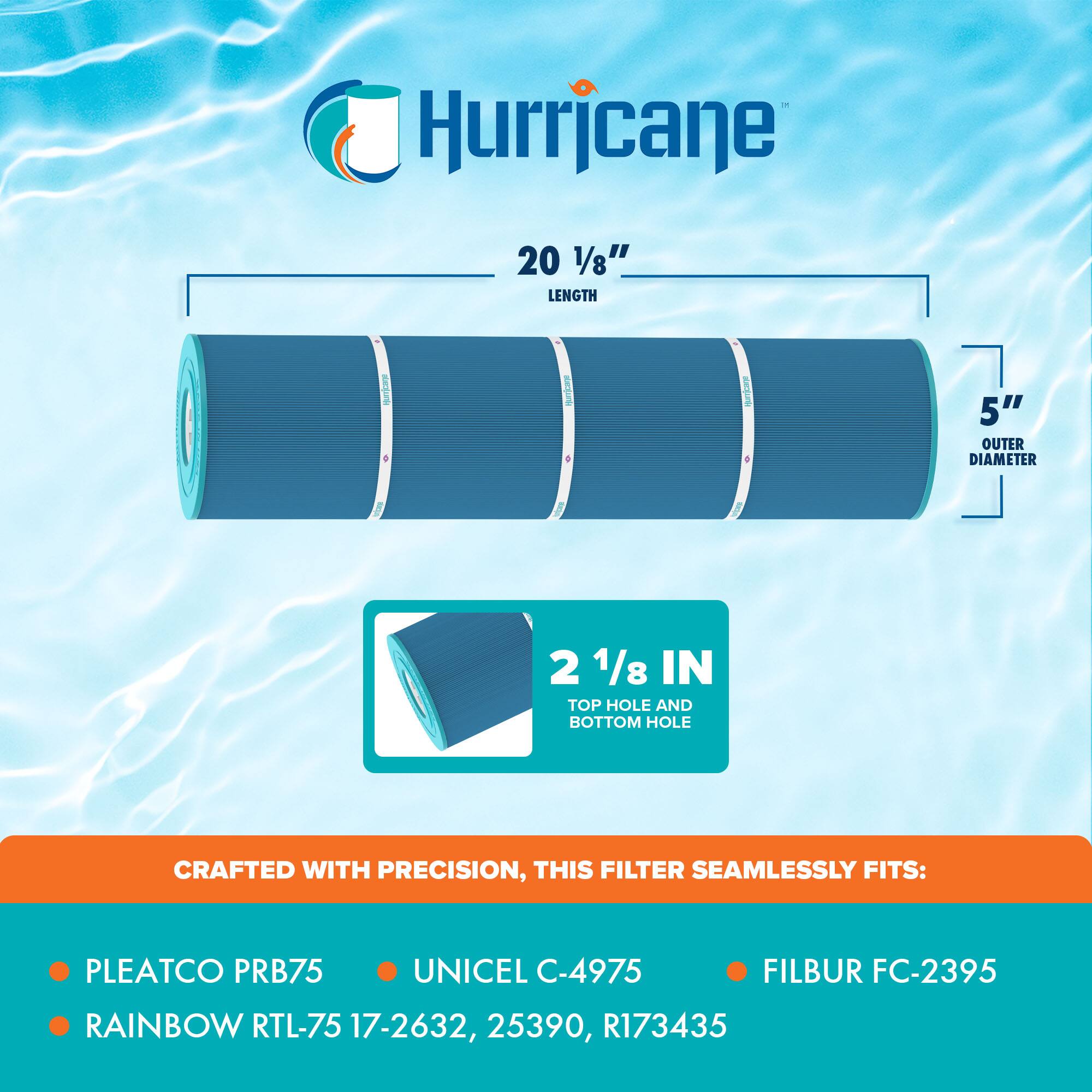 Hurricane

20 1/8" LENGTH

5" OUTER DIAMETER

2 1/8 IN TOP HOLE AND BOTTOM HOLE

CRAFTED WITH PRECISION, THIS FILTER SEAMLESSLY FITS:

- PLEATCO PRB75
- UNICEL C-4975
- RAINBOW RTL-75 17-2632, 25390, R173435
- FILBUR FC-2395