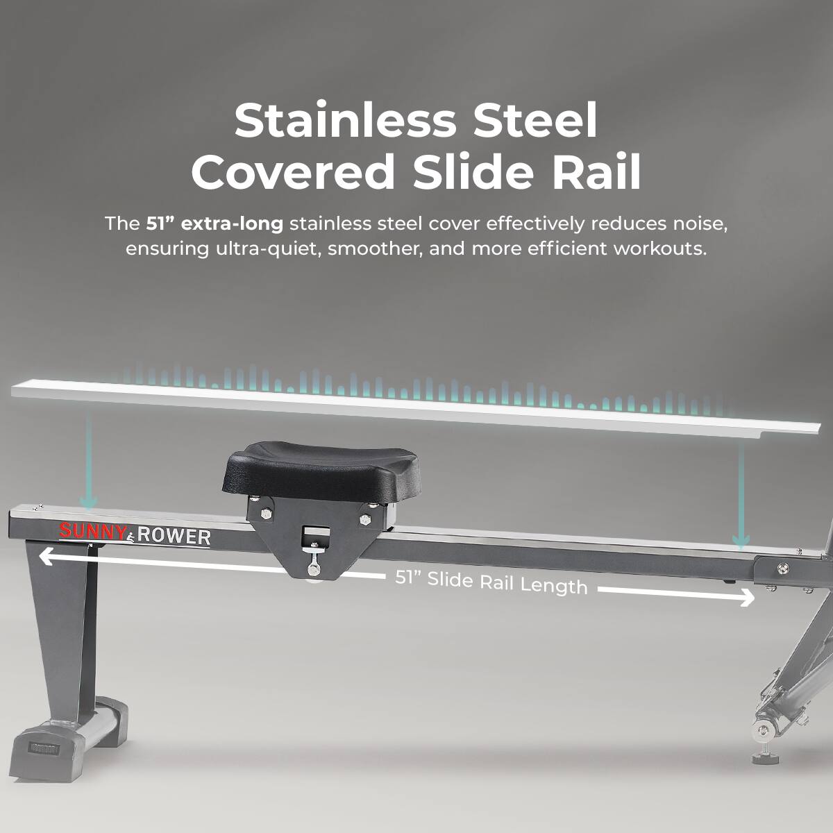 Stainless Steel Covered Slide Rail

The 51" extra-long stainless steel cover effectively reduces noise, ensuring ultra-quiet, smoother, and more efficient workouts.

SUNNY & ROWER

51" Slide Rail Length
