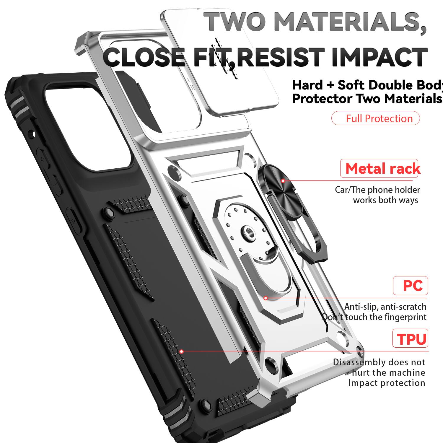 TWO MATERIALS, CLOSE FIT RESIST IMPACT

Hard + Soft Double Body Protector Two Materials Full Protection

Metal rack
Car/The phone holder works both ways

PC
Anti-slip, anti-scratch
Don't touch the fingerprint

TPU
Disassembly does not hurt the machine
Impact protection