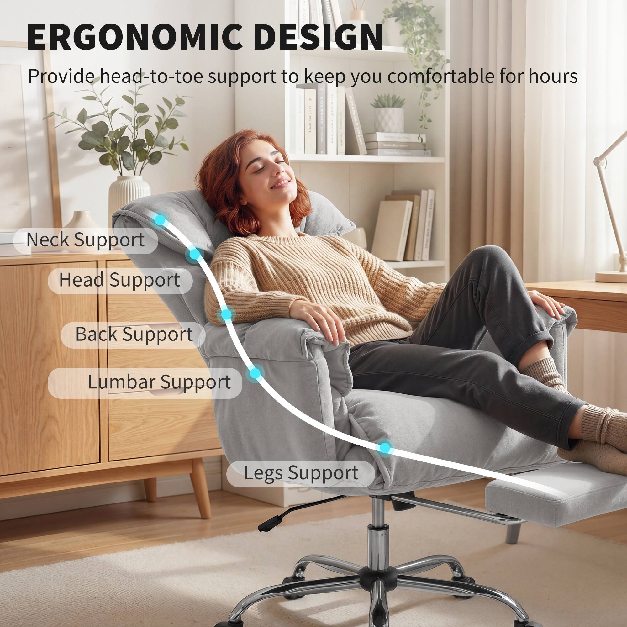 ERGONOMIC DESIGN  
Provide head-to-toe support to keep you comfortable for hours

- Neck Support
- Head Support
- Back Support
- Lumbar Support
- Legs Support