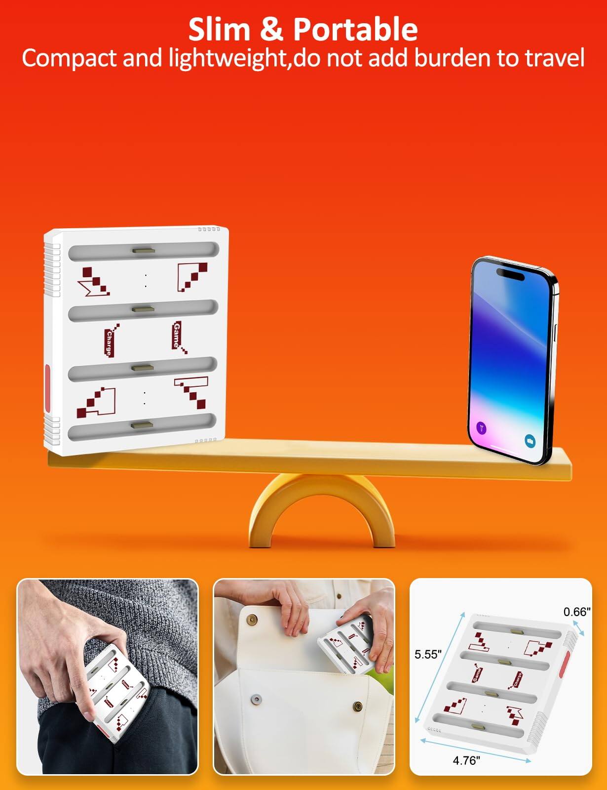 Slim & Portable  
Compact and lightweight, do not add burden to travel  

Charge Game  

0.66"  
5.55"  
4.76"