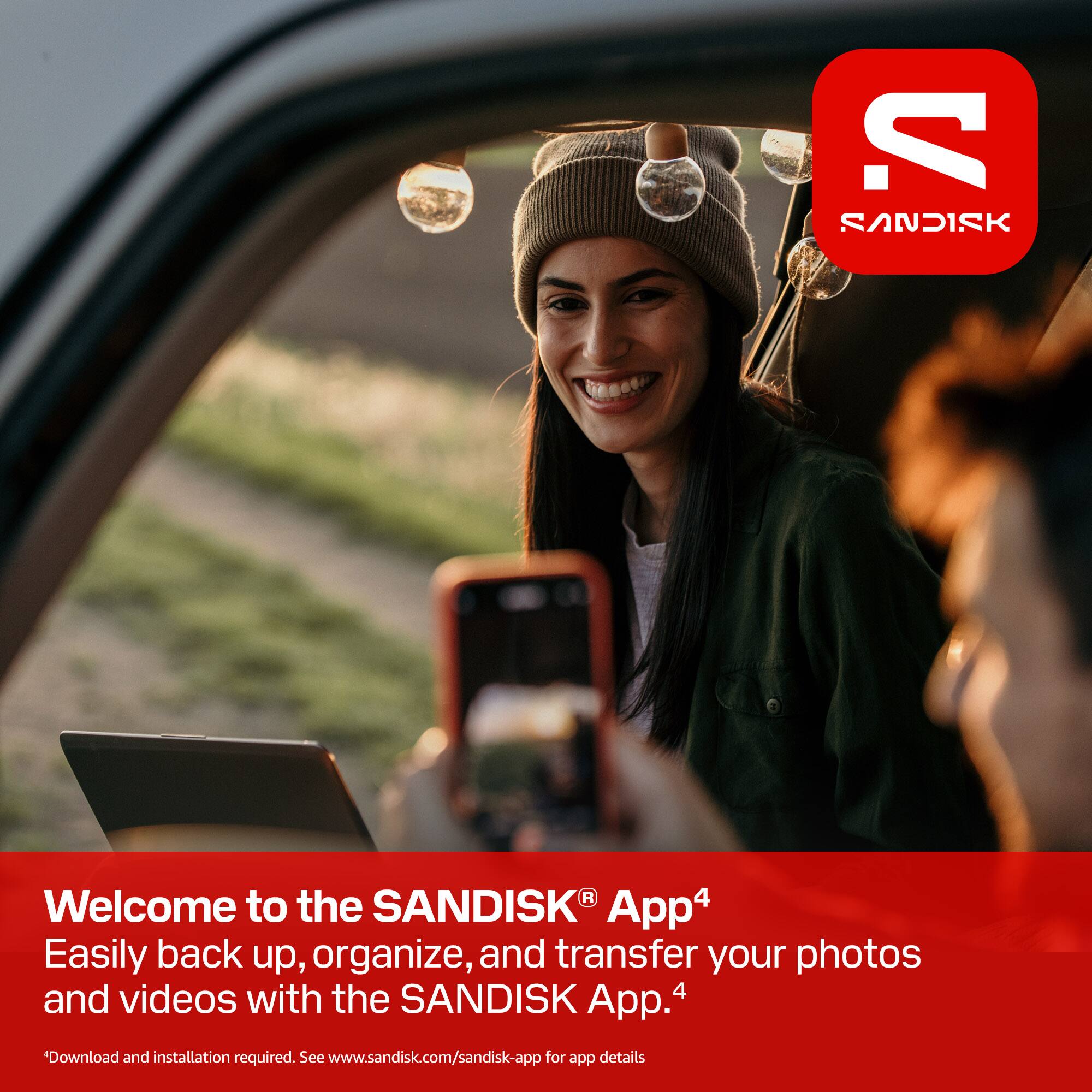 Welcome to the SANDISK® App⁴  
Easily back up, organize, and transfer your photos and videos with the SANDISK App.⁴  
Download and installation required. See www.sandisk.com/sandisk-app for app details