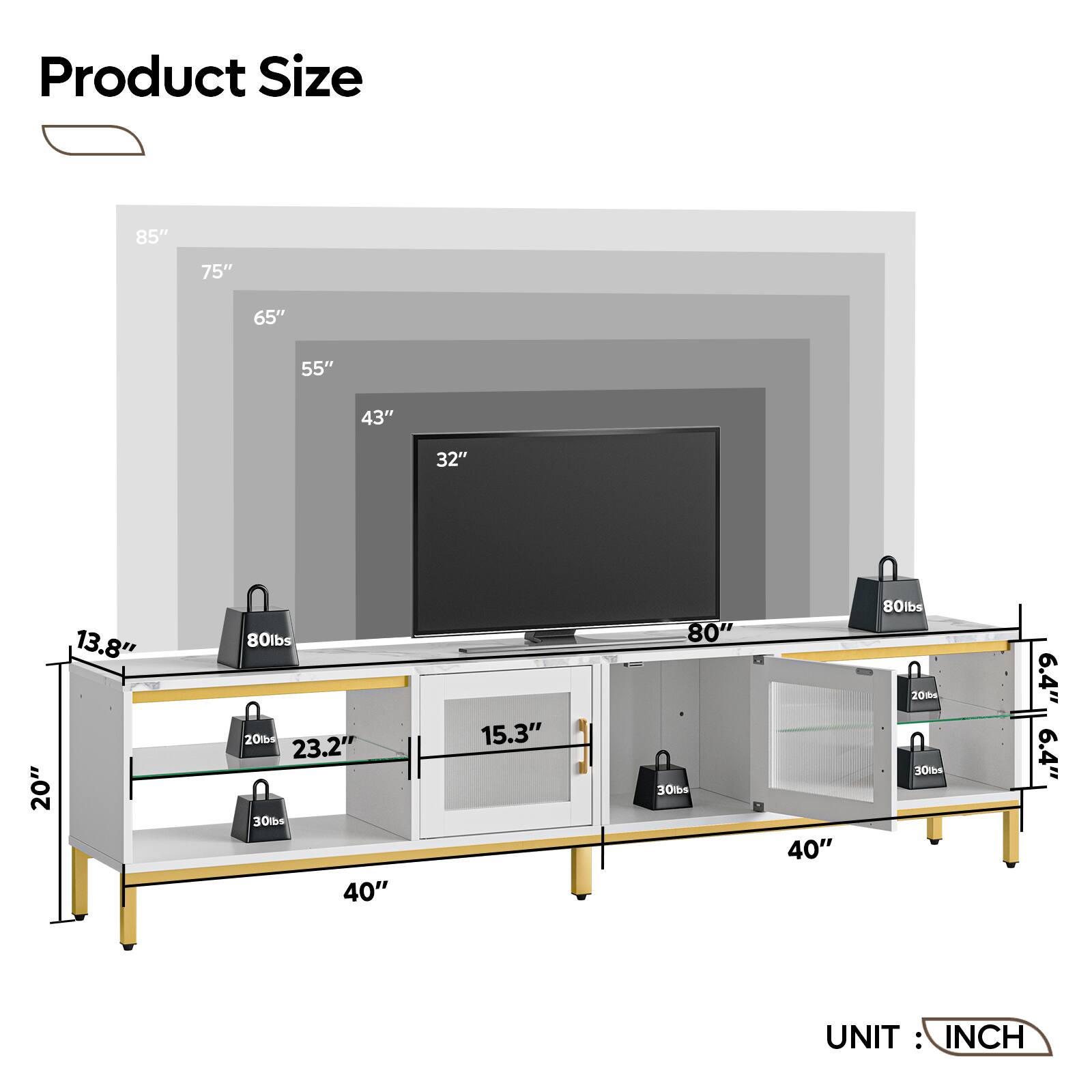 Product Size: 85" 75" 65" 55" 43" 32" 13.8" 20" 80lbs 20tb4 23.2" 30lbs 40" 15.3" 80" 30ts 40" 80lbs 20t 30lbs 6.4" 6.4" UNIT: INCH