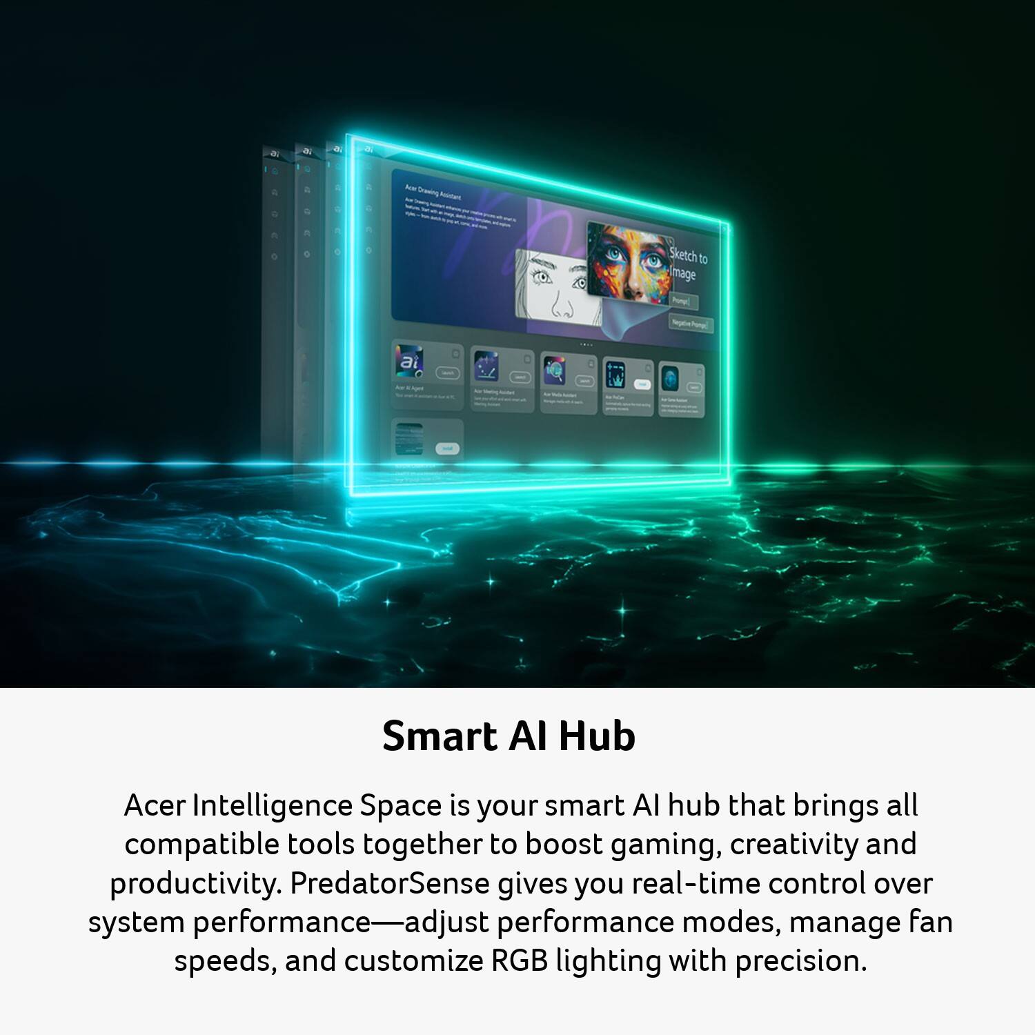 Acer Intelligence Space is your smart AI hub that brings all compatible tools together to boost gaming, creativity, and productivity. PredatorSense gives you real-time control over system performance—adjust performance modes, manage fan speeds, and customize RGB lighting with precision.