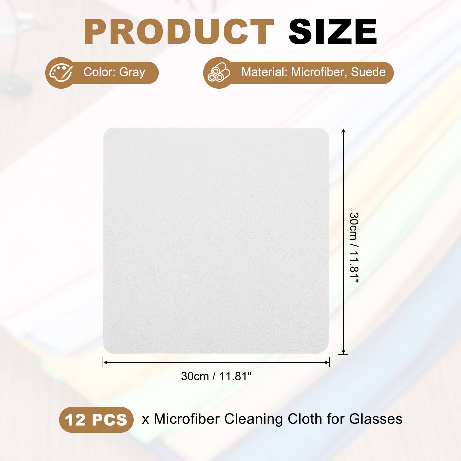 PRODUCT SIZE  
Color: Gray  
Material: Microfiber, Suede  
30cm / 11.81" x 30cm / 11.81"  
12 PCS x Microfiber Cleaning Cloth for Glasses