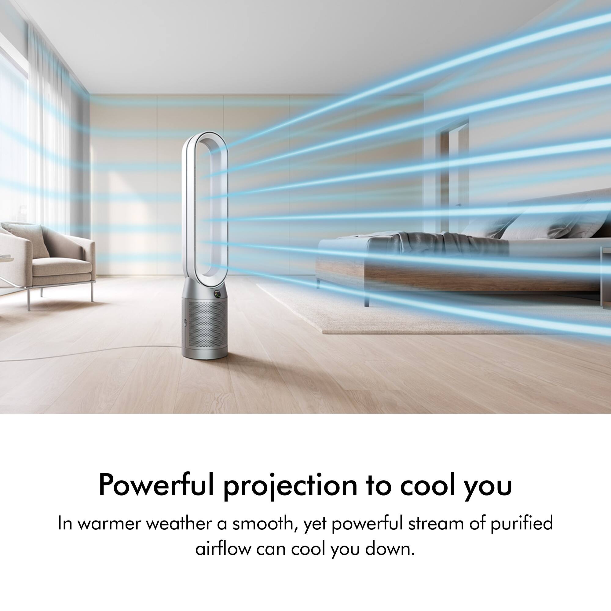 Powerful projection to cool you. In warmer weather, a smooth, yet powerful stream of purified airflow can cool you down.