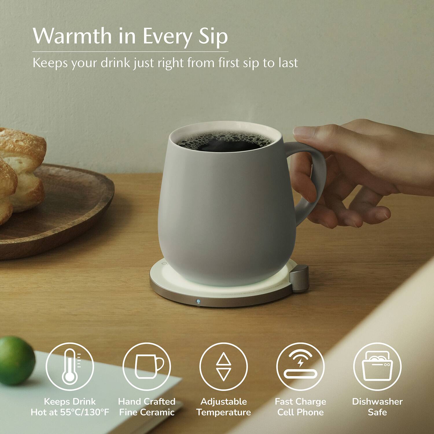 Warmth in Every Sip  
Keeps your drink just right from first sip to last  

- Keeps Drink Hot at 55°C/130°F  
- Hand Crafted Fine Ceramic  
- Adjustable Temperature  
- Fast Charge Cell Phone  
- Dishwasher Safe
