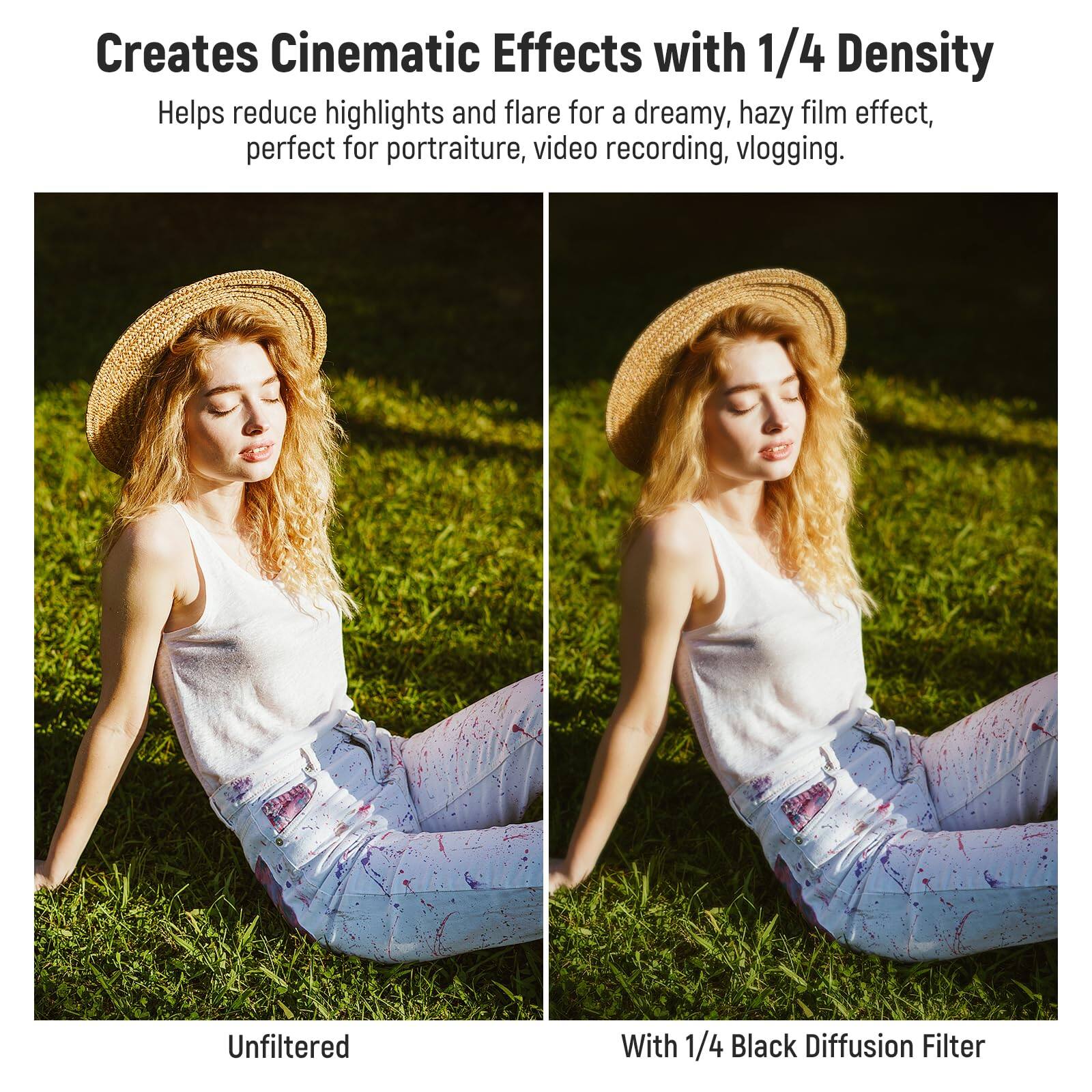 Creates Cinematic Effects with 1/4 Density  
Helps reduce highlights and flare for a dreamy, hazy film effect, perfect for portraiture, video recording, vlogging.  

Unfiltered  

With 1/4 Black Diffusion Filter