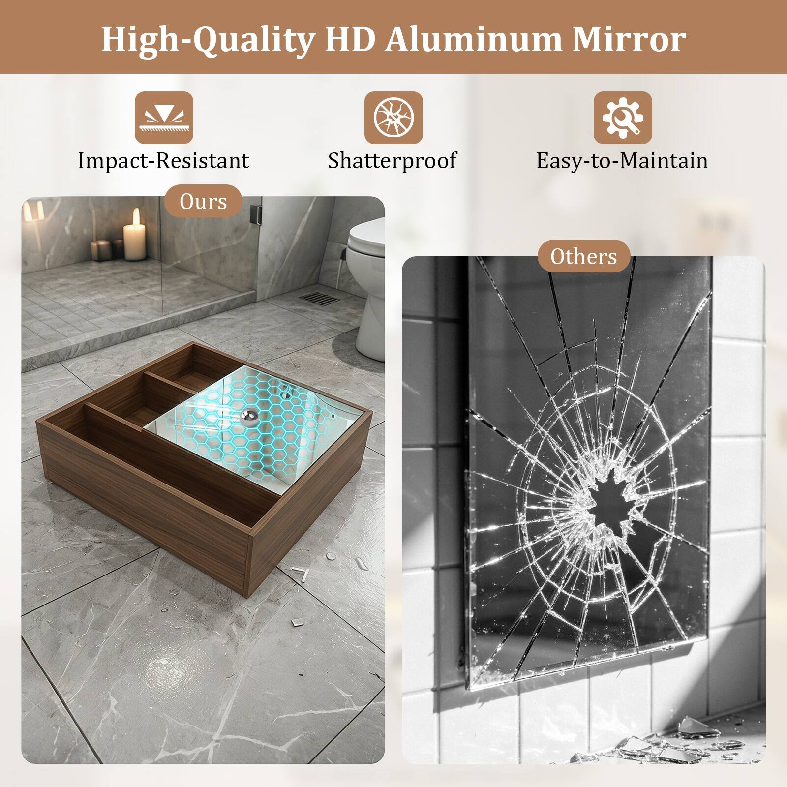 High-Quality HD Aluminum Mirror

Impact-Resistant
Shatterproof
Easy-to-Maintain

Ours

Others