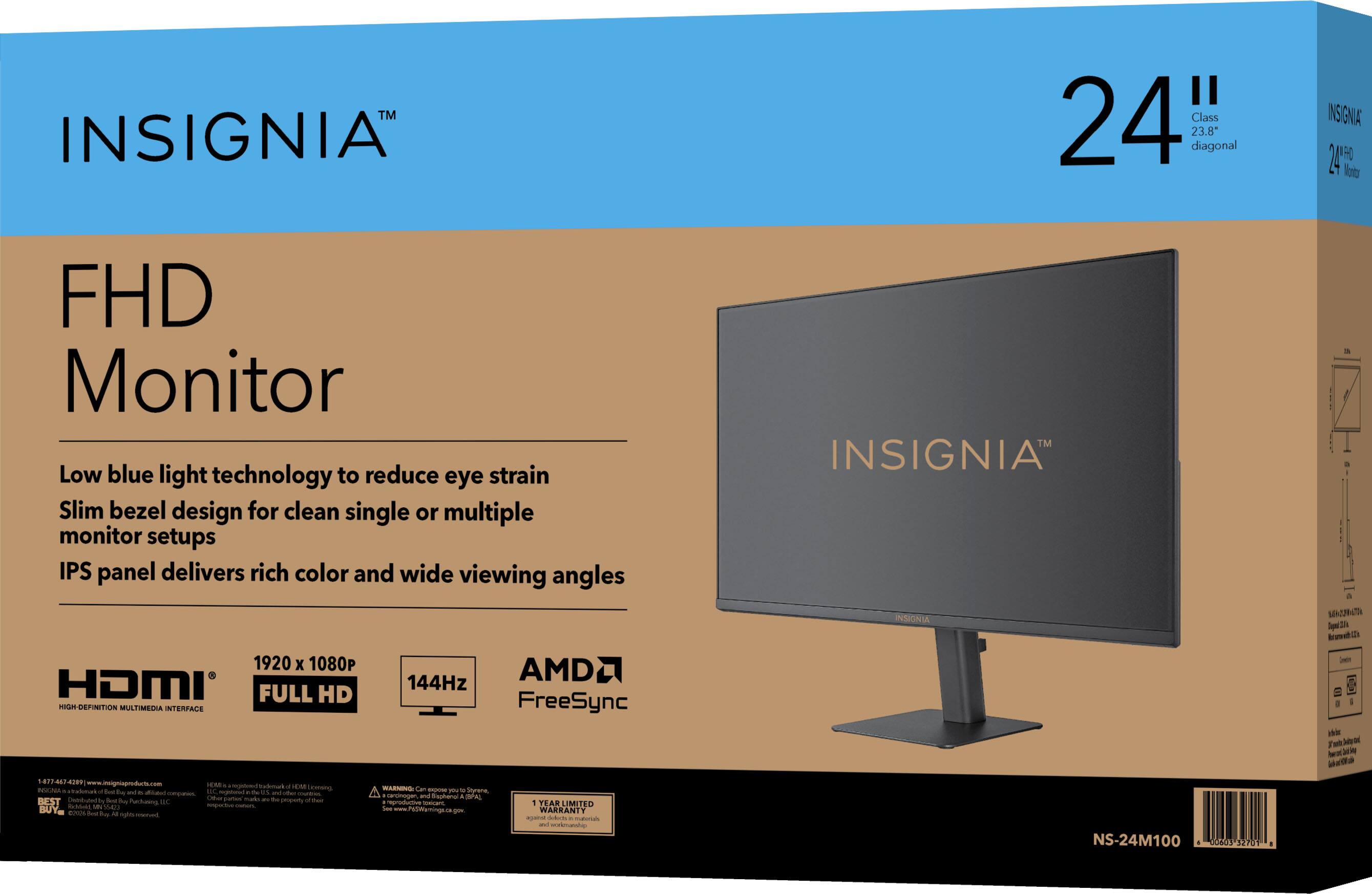INSIGNIA™  
24" Class 23.8" diagonal  
INSIGNIA 24" Monitor  
FHD Monitor  
Low blue light technology to reduce eye strain  
Slim bezel design for clean single or multiple monitor setups  
IPS panel delivers rich color and wide viewing angles  
1920 x 1080  
144Hz  
AMD FreeSync  
HDMI FULL HD  
1 YEAR LIMITED WARRANTY  
INSIGNIA INSIGNIA NS-24M100  
-  
LA & 1 1 1 1 I Super Info Brountbile SHOP is ! Fastrated