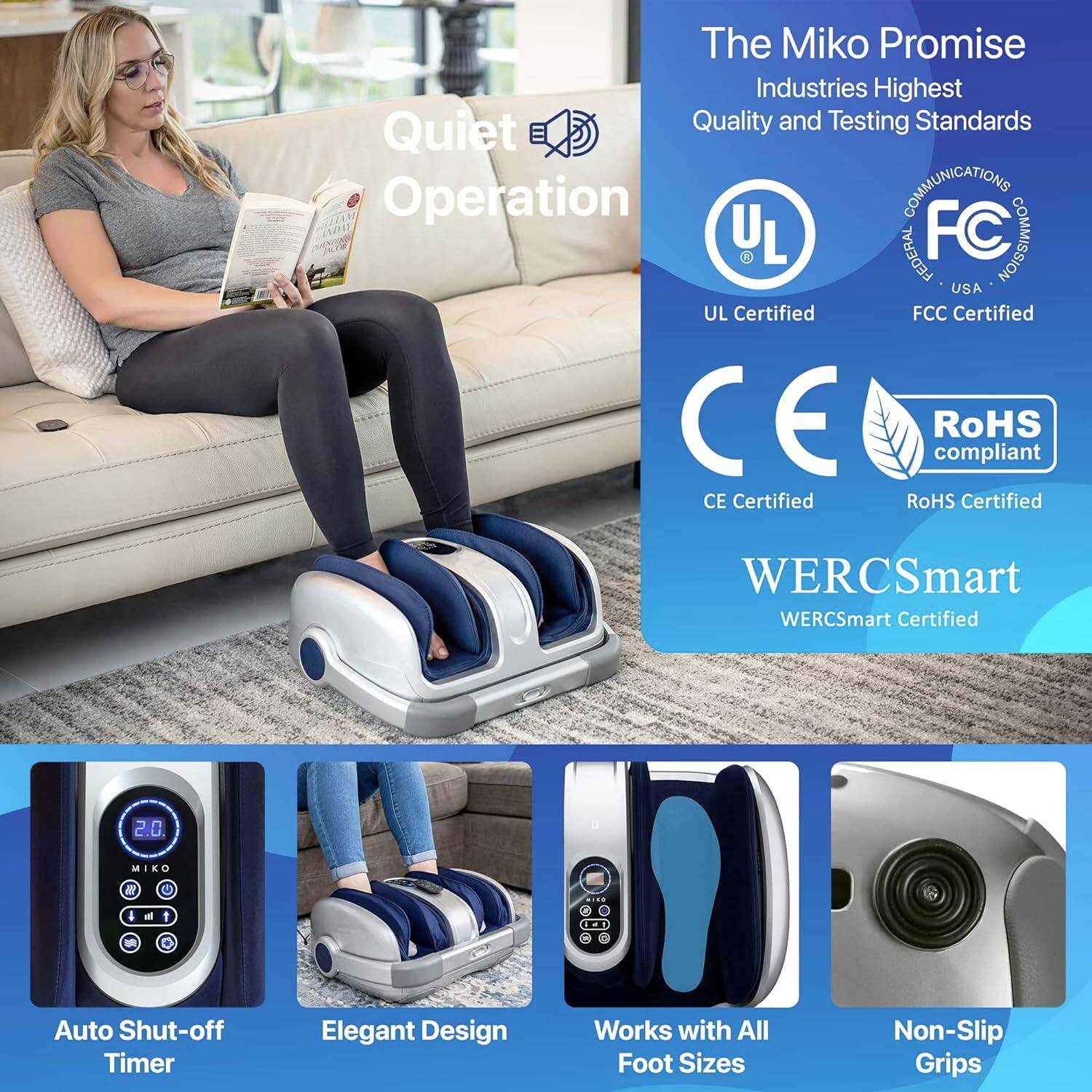 The Miko Promise Industries Highest Quality and Testing Standards Quiet Operation

COMMUNICATIONS IAN cOO

UL Certified
FCC Certified
CE Certified
RoHS compliant
WERCSmart Certified

2.0
MIKO

Auto Shut-off Timer
Elegant Design
Works with All Foot Sizes
Non-Slip Grips