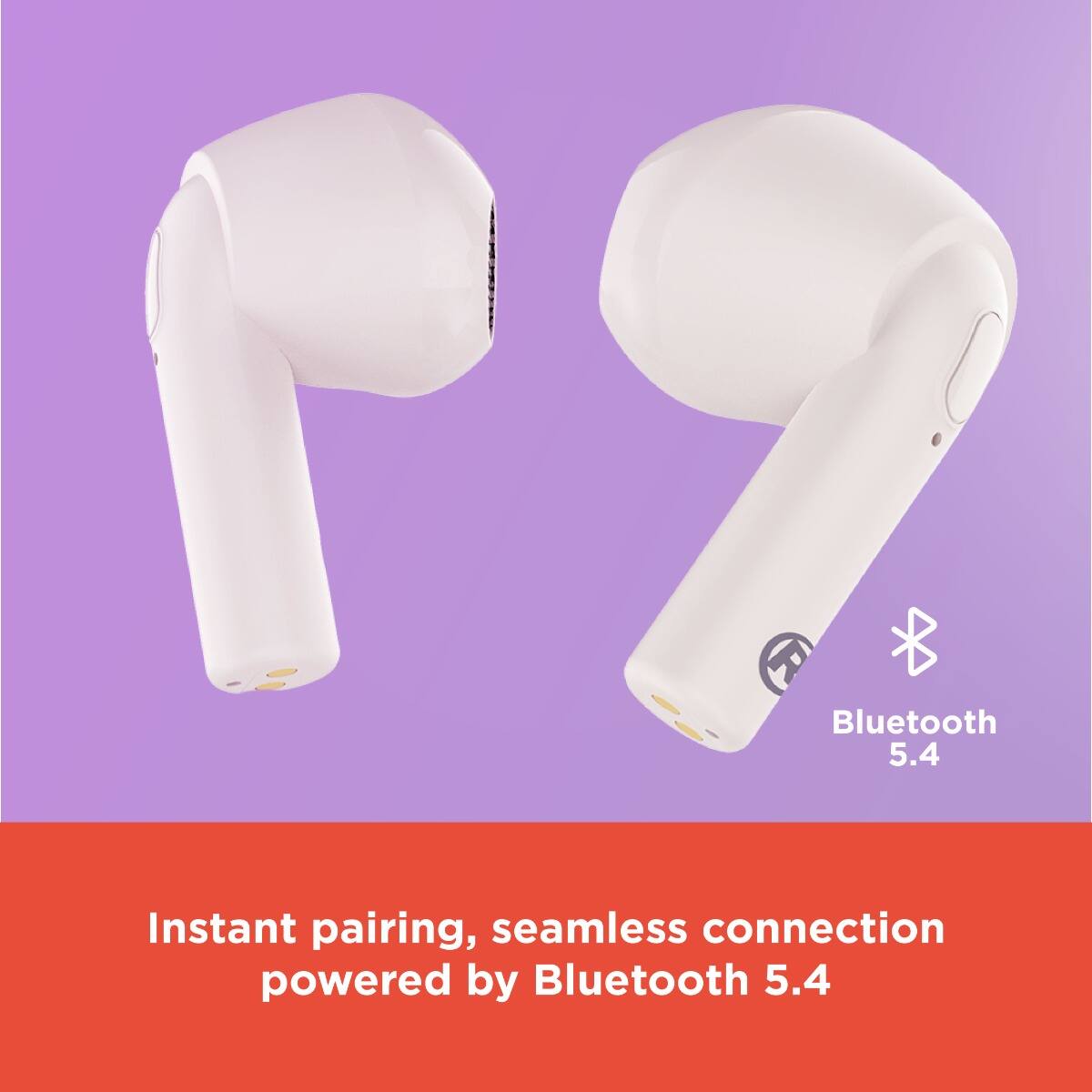 Bluetooth 5.4

Instant pairing, seamless connection powered by Bluetooth 5.4