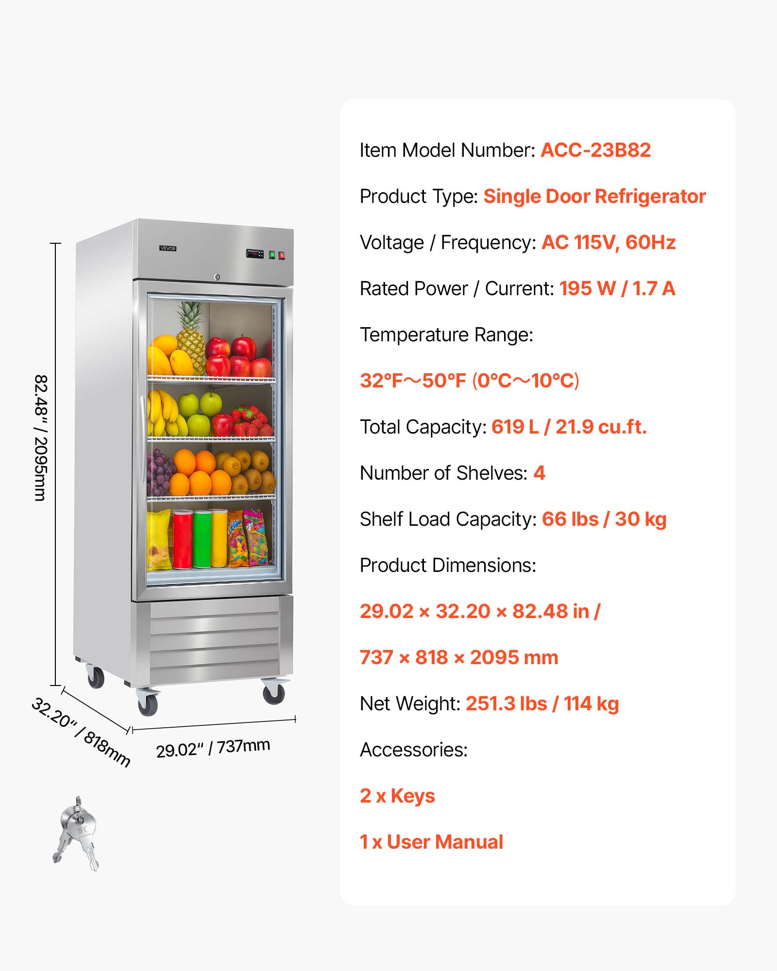 Item Model Number: ACC-23B82  
Product Type: Single Door Refrigerator  
Voltage / Frequency: AC 115V, 60Hz  
Rated Power / Current: 195 W / 1.7 A  
Temperature Range: 32°F~50°F (0°C~10°C)  
Total Capacity: 619 L / 21.9 cu.ft.  
Number of Shelves: 4  
Shelf Load Capacity: 66 lbs / 30 kg  
Product Dimensions: 29.02" x 32.20" x 82.48" / 737mm x 818mm x 2095mm  
Net Weight: 251.3 lbs / 114 kg  
Accessories: 2 x Keys, 1 x User Manual