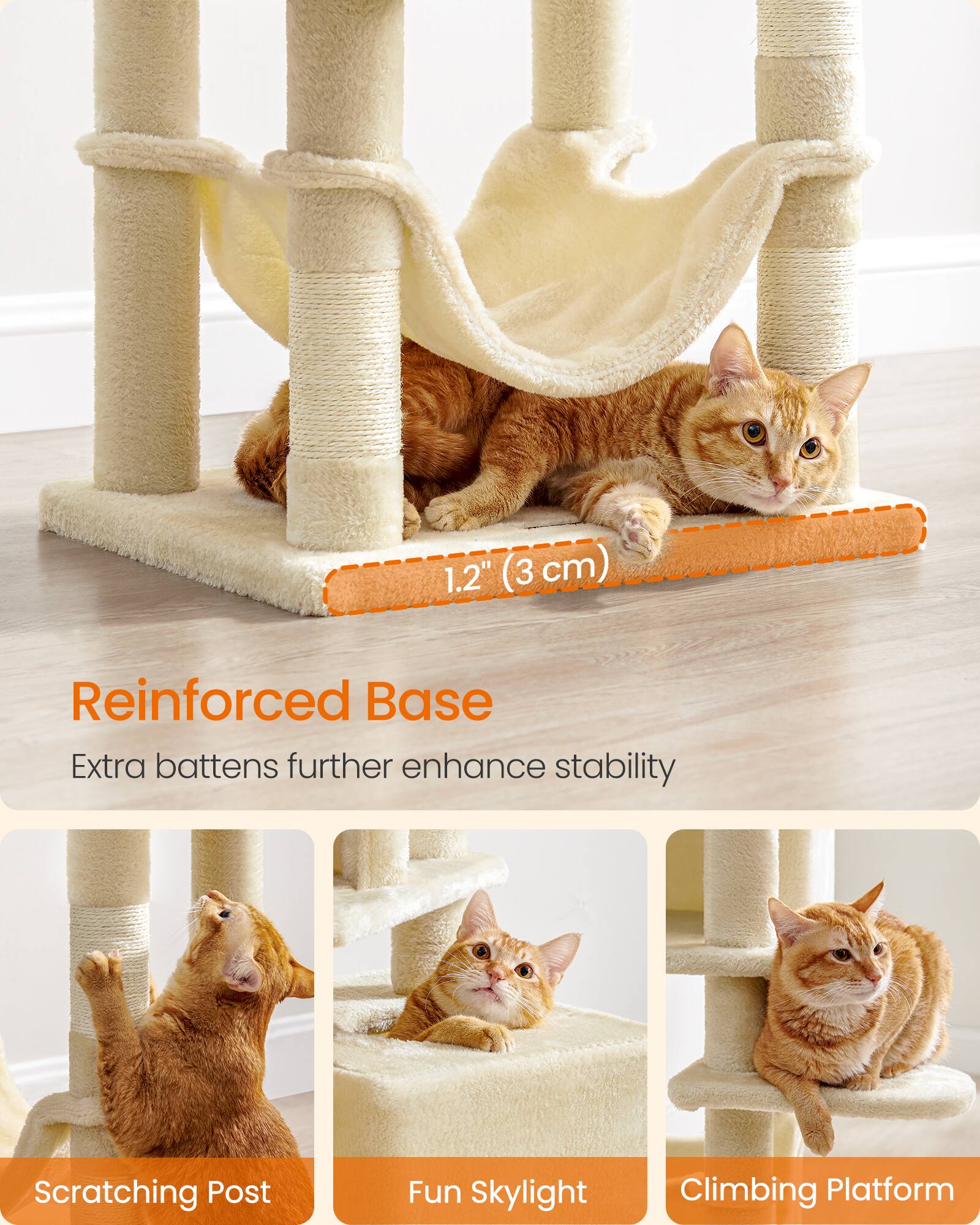 1.2" (3 cm)  
Reinforced Base  
Extra battens further enhance stability  

Scratching Post  
Fun Skylight  
Climbing Platform