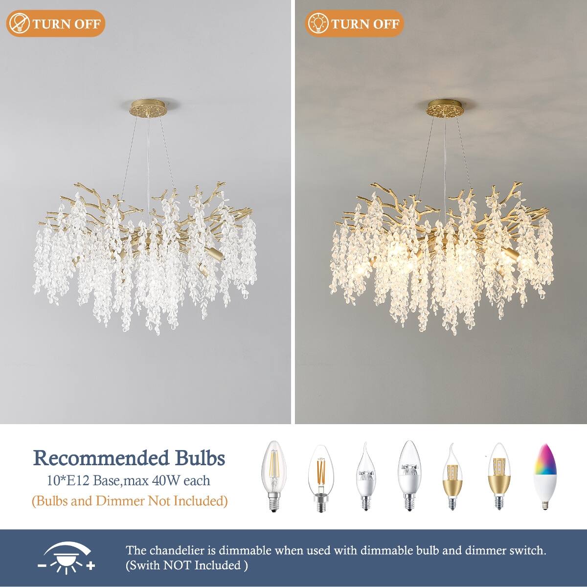 TURN OFF  
TURN OFF  

Recommended Bulbs 10*E12 Base, max 40W each (Bulbs and Dimmer Not Included)  

The chandelier is dimmable when used with dimmable bulb and dimmer switch. (Switch NOT Included)