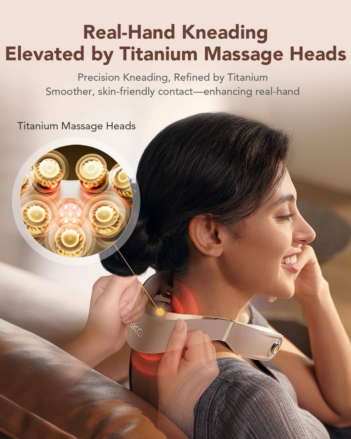 Real-Hand Kneading  
Elevated by Titanium Massage Heads  

Precision Kneading, Refined by Titanium  
Smoother, skin-friendly contact—enhancing real-hand  

Titanium Massage Heads