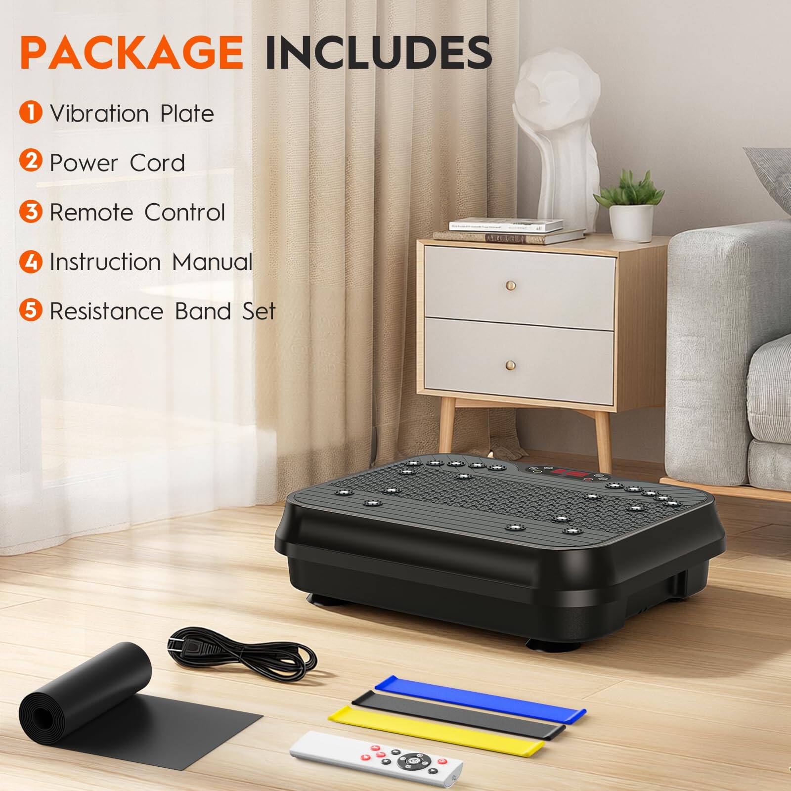 PACKAGE INCLUDES  
1. Vibration Plate  
2. Power Cord  
3. Remote Control  
4. Instruction Manual  
5. Resistance Band Set