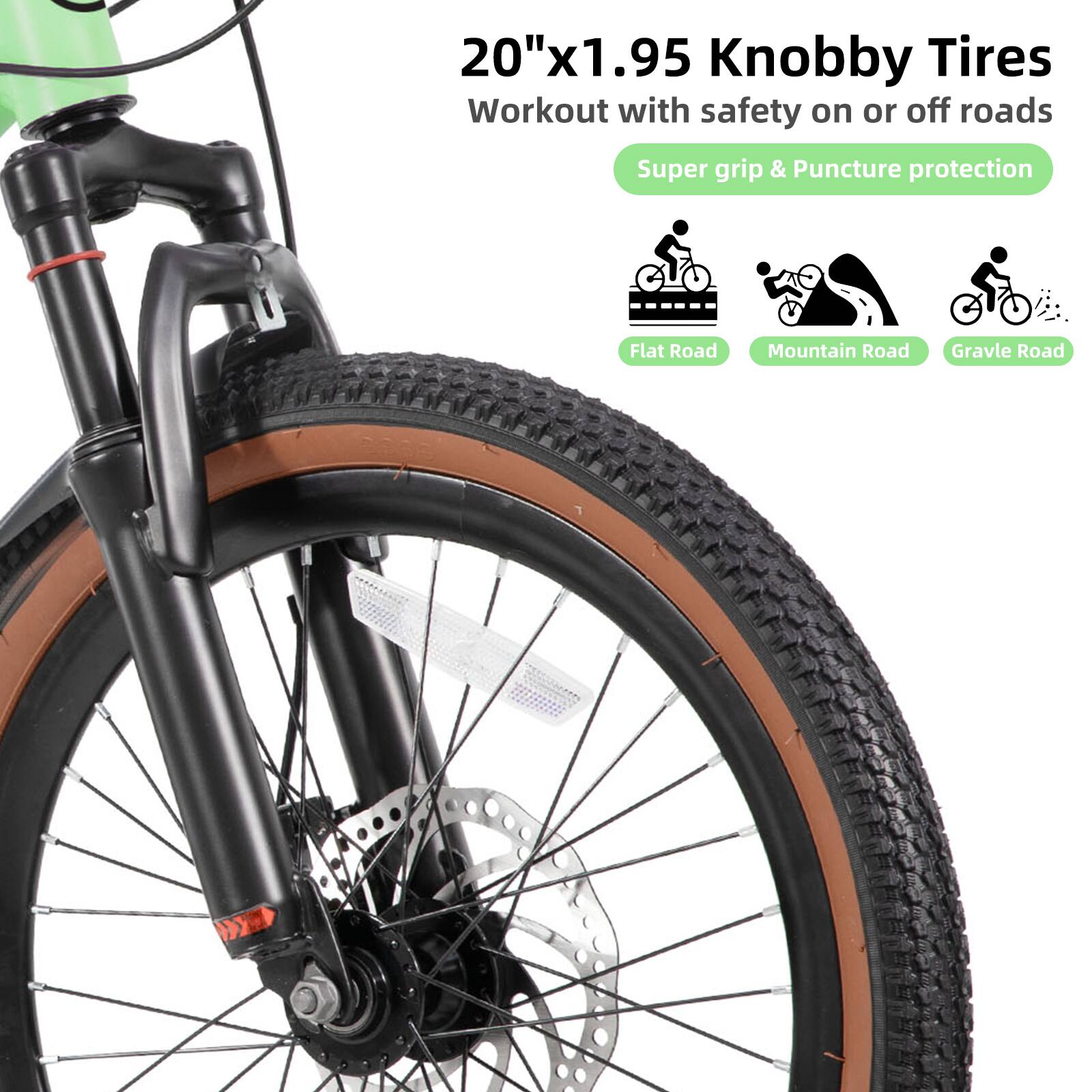 20"x1.95 Knobby Tires  
Workout with safety on or off roads  
Super grip & Puncture protection  
Flat Road  
Mountain Road  
Gravel Road