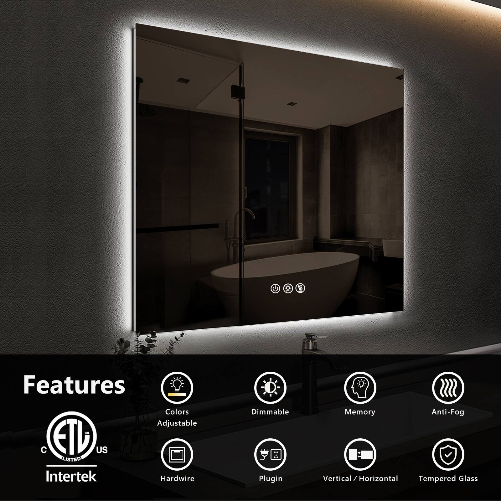 Features:
- Colors
- Adjustable
- Dimmable
- Memory
- Anti-Fog
- Hardwire
- Plugin
- Vertical / Horizontal
- Tempered Glass

Certifications:
- ETL Listed
- Intertek