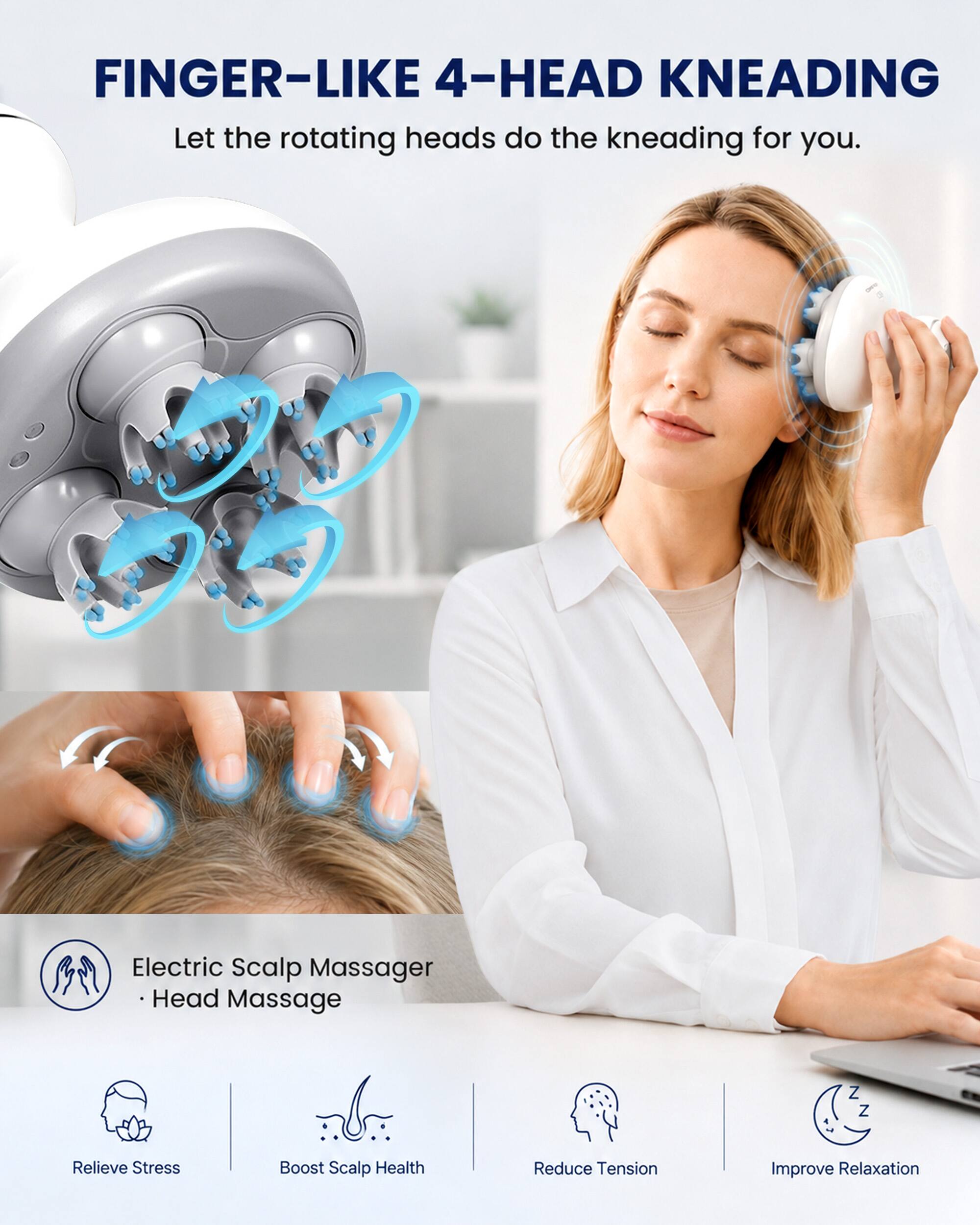 FINGER-LIKE 4-HEAD KNEADING  
Let the rotating heads do the kneading for you.

Electric Scalp Massager  
Head Massage

Relieve Stress  
Boost Scalp Health  
Reduce Tension  
Improve Relaxation
