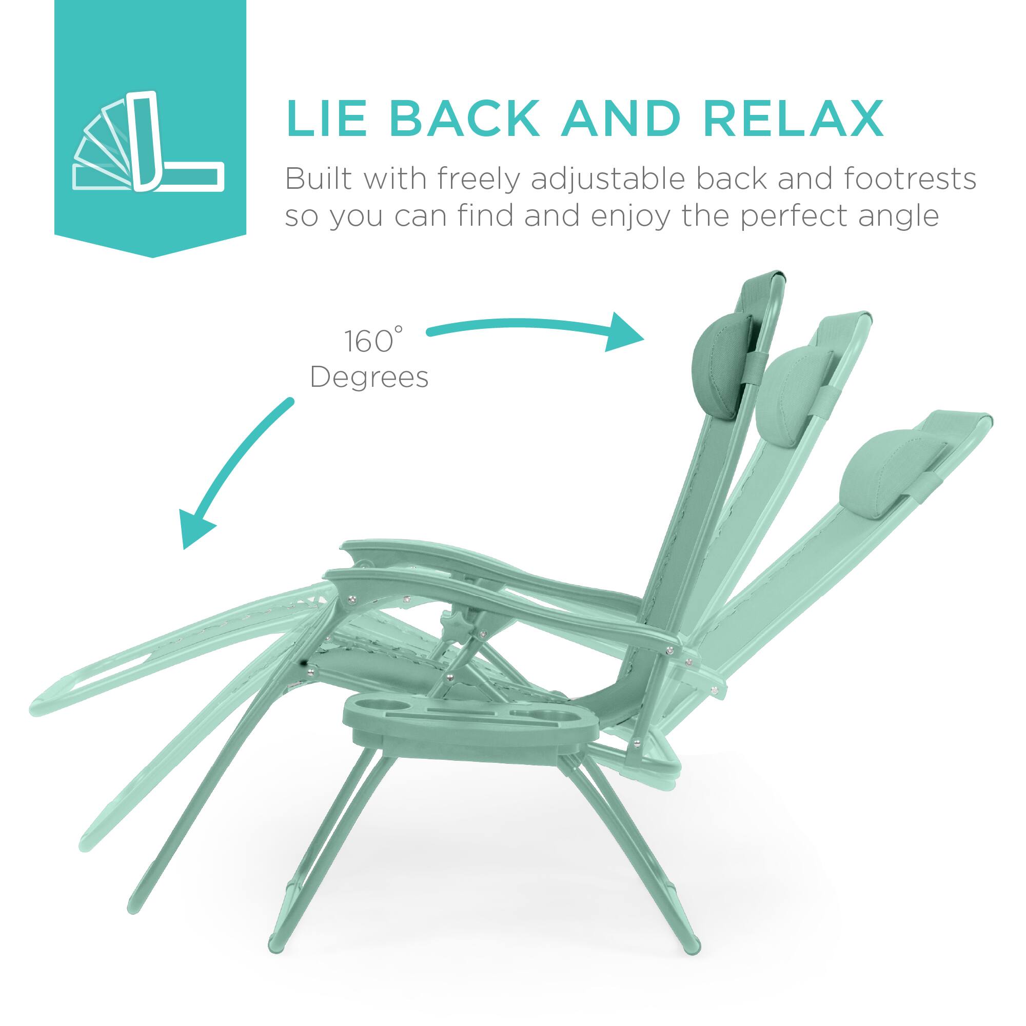 LIE BACK AND RELAX  
Built with freely adjustable back and footrests so you can find and enjoy the perfect angle  
160° Degrees