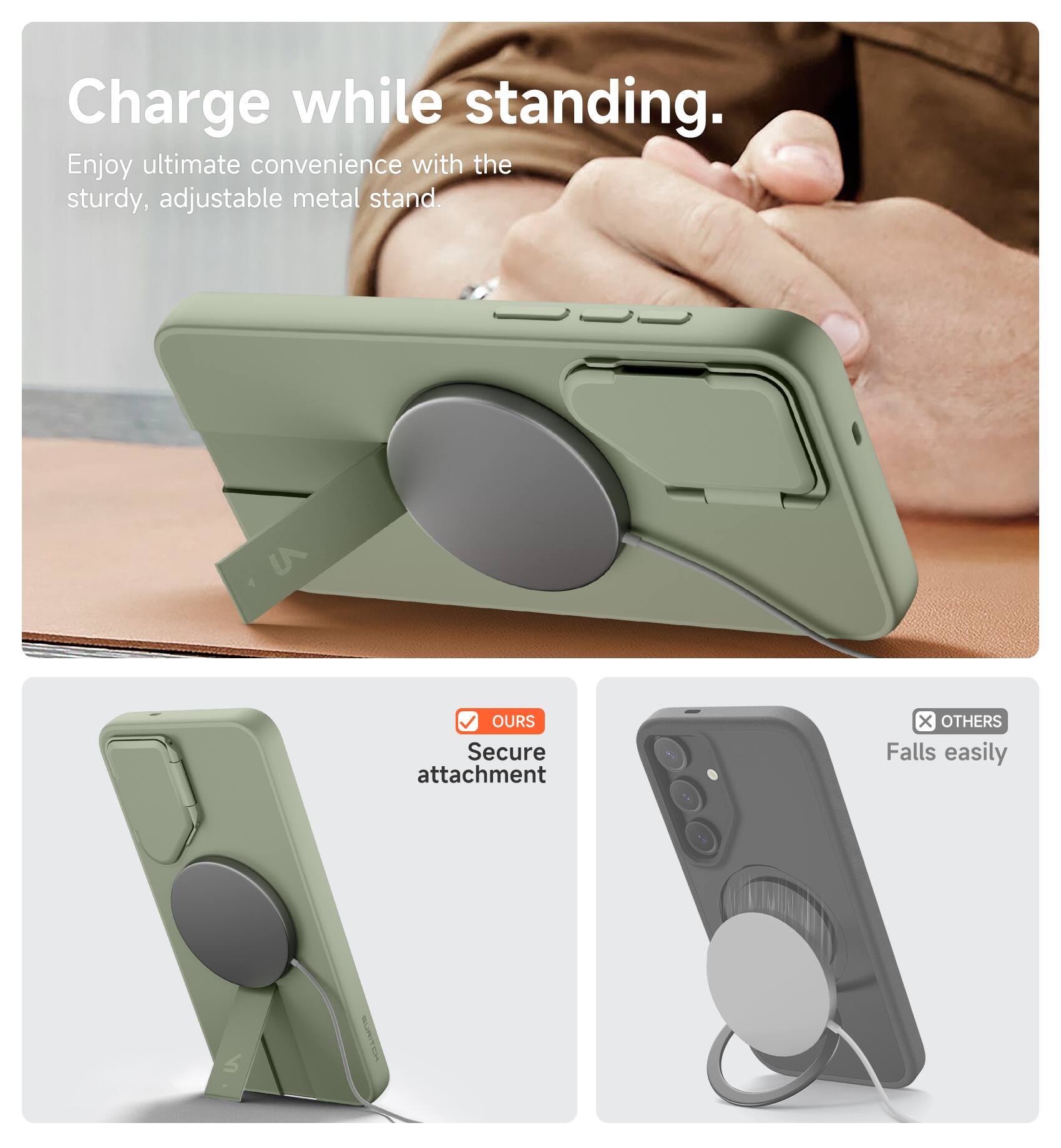 Charge while standing.  
Enjoy ultimate convenience with the sturdy, adjustable metal stand.  

OURS  
Secure attachment  

OTHERS  
Falls easily