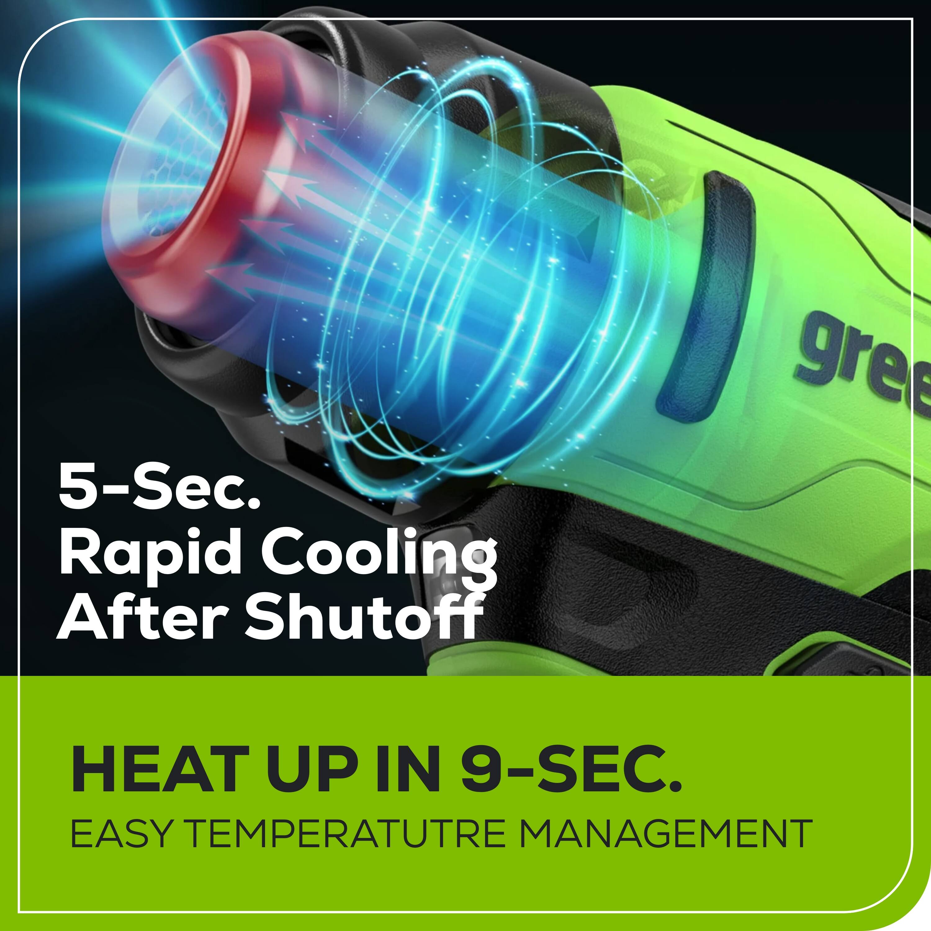 5-Sec. Rapid Cooling After Shutoff

HEAT UP IN 9-SEC.
EASY TEMPERATURE MANAGEMENT