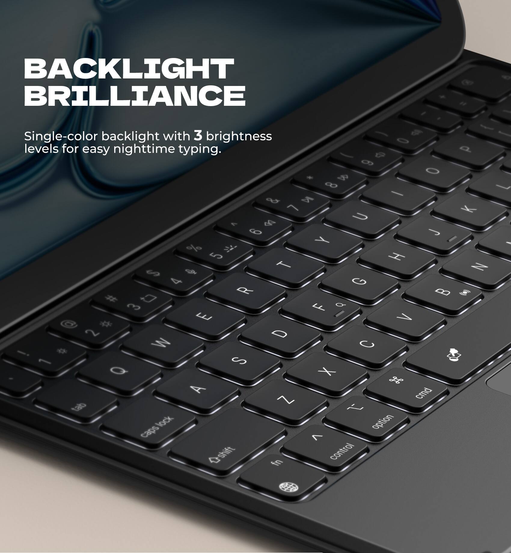 BACKLIGHT BRILLIANCE

Single-color backlight with 3 brightness levels for easy nighttime typing.