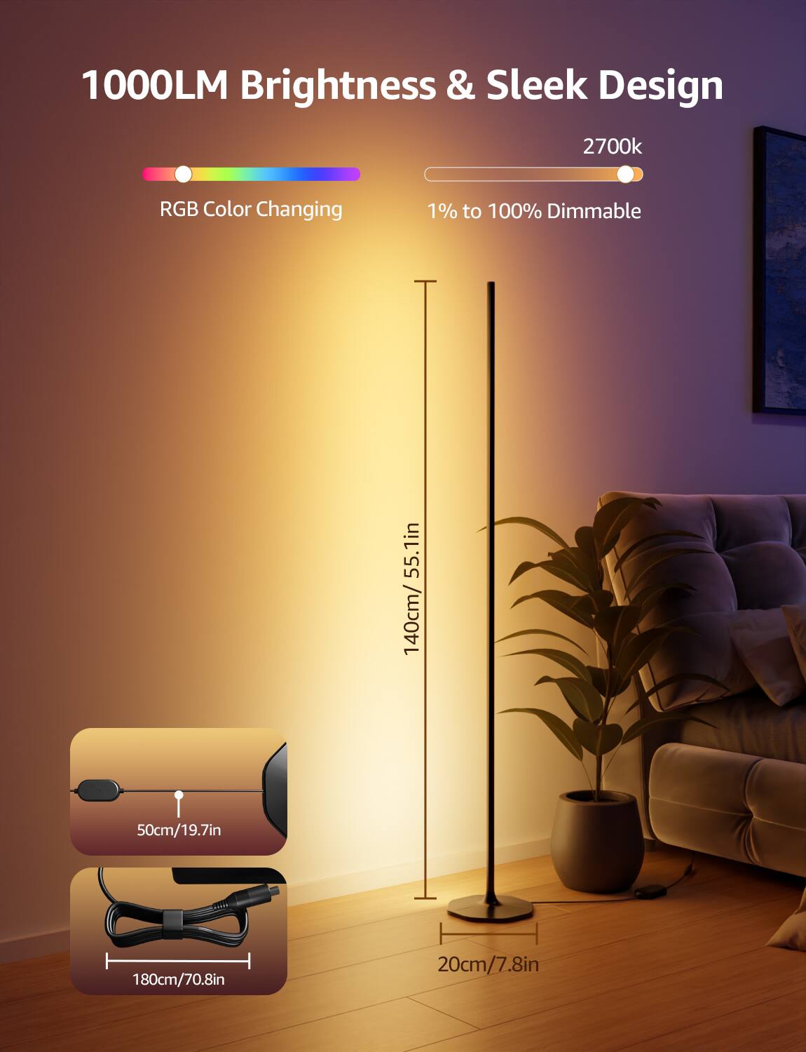 1000LM Brightness & Sleek Design  
2700k RGB Color Changing  
1% to 100% Dimmable  
140cm/55.1in  
50cm/19.7in  
180cm/70.8in  
20cm/7.8in