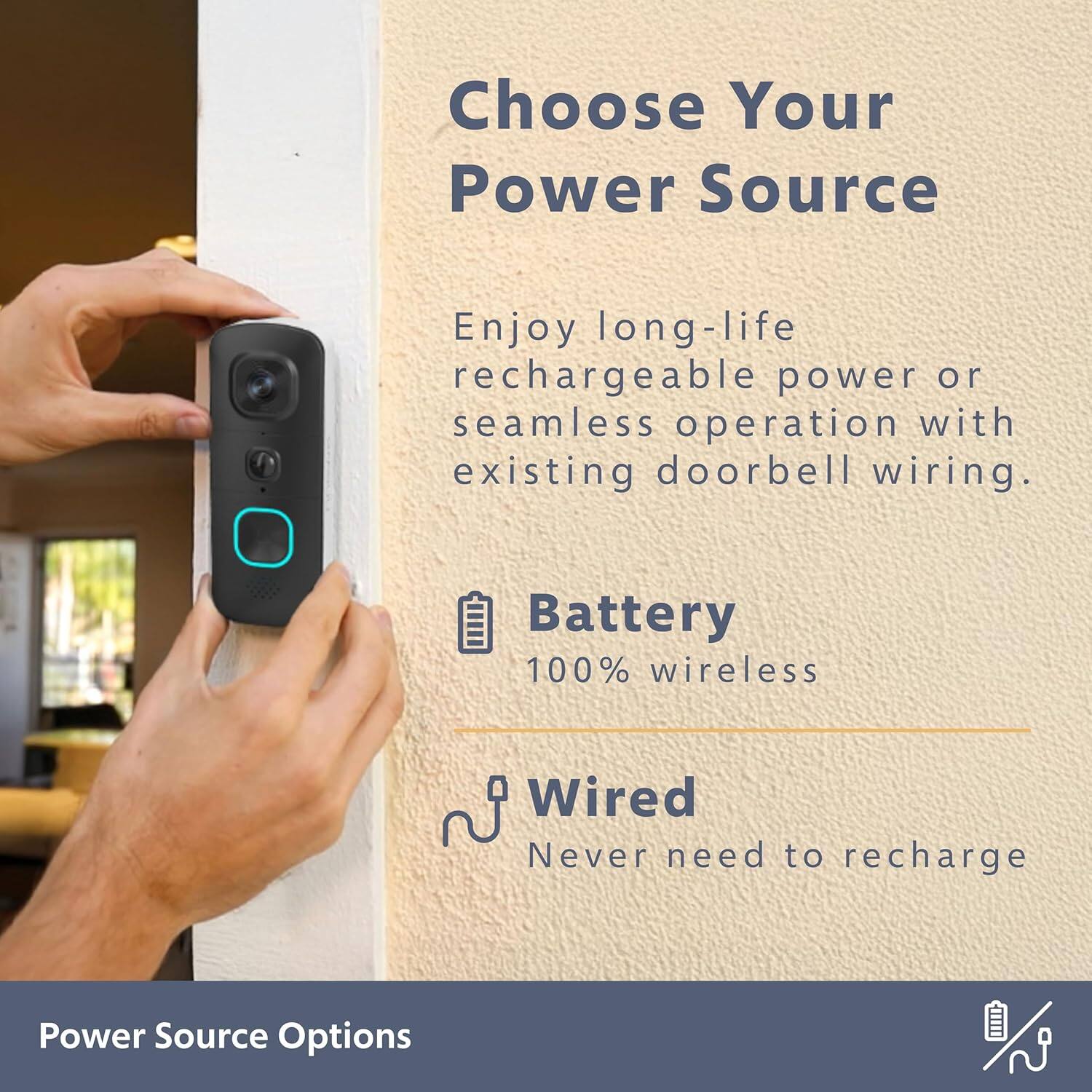 Choose Your Power Source: Enjoy long-life rechargeable power or seamless operation with existing doorbell wiring. Battery: 100% wireless. Wired: Never need to recharge. Power Source Options.