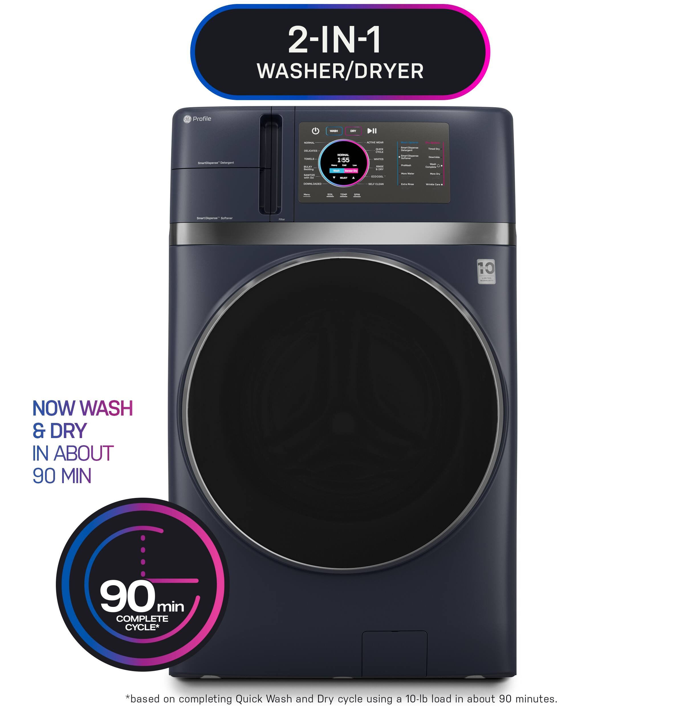 2-IN-1 WASHER/DRYER

NOW WASH & DRY IN ABOUT 90 MIN

90 MIN COMPLETE CYCLE*

*based on completing Quick Wash and Dry cycle using a 10-lb load in about 90 minutes.