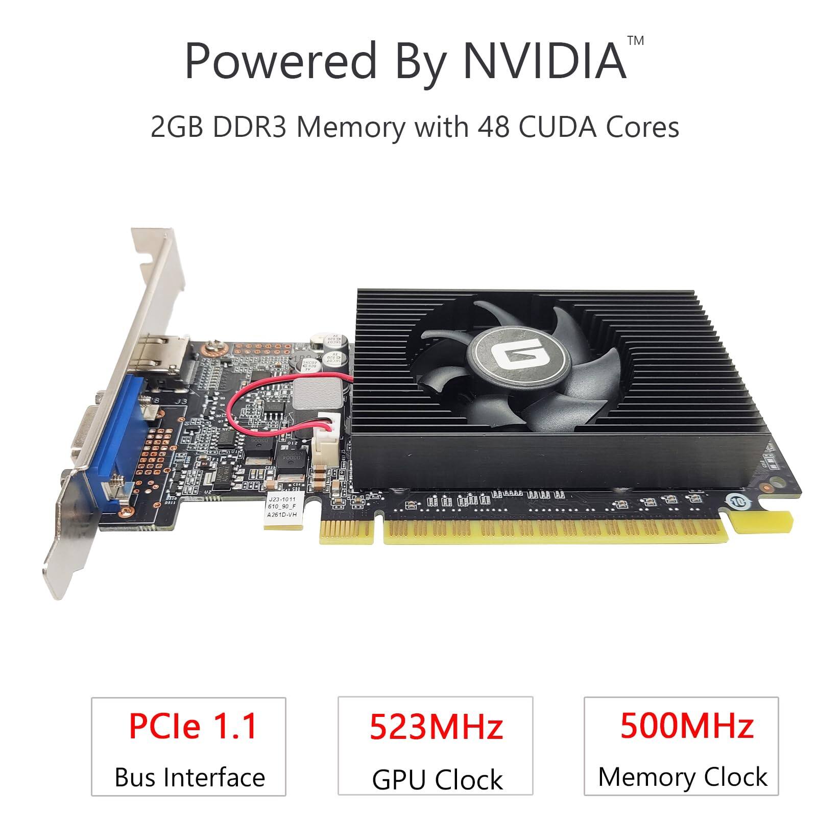 Powered By NVIDIA™  
2GB DDR3 Memory with 48 CUDA Cores  

PCle 1.1 Bus Interface  
523MHz GPU Clock  
500MHz Memory Clock