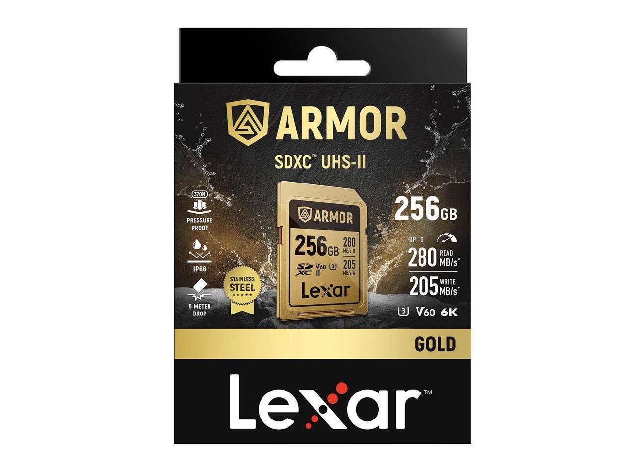 ARMOR SDXC UHS-II  
256GB  
IP68  
5-METER DROP  
STAINLESS STEEL  
READ UP TO 280 MB/s  
WRITE UP TO 205 MB/s  
V60  
6K GOLD  
Lexar