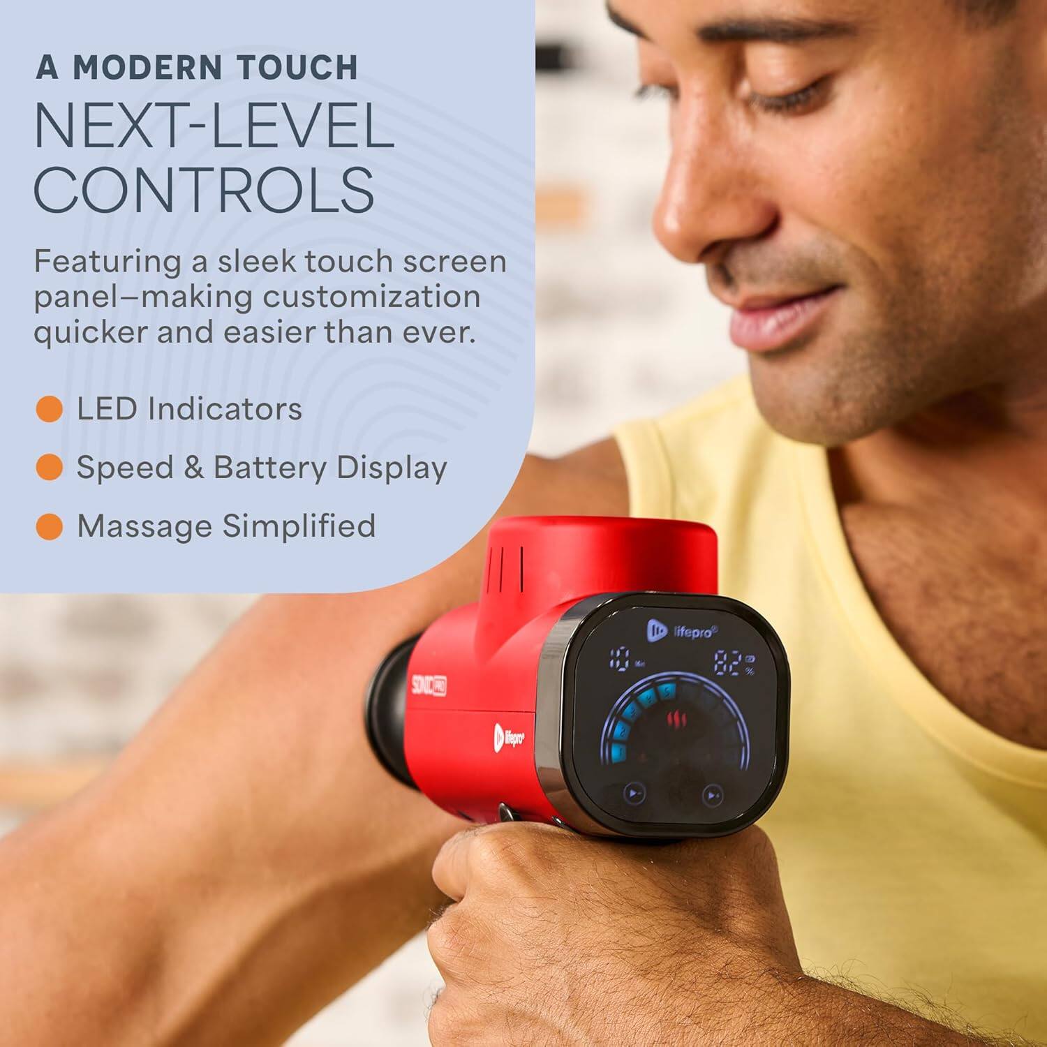 A MODERN TOUCH  
NEXT-LEVEL CONTROLS  

Featuring a sleek touch screen panel—making customization quicker and easier than ever.  

- LED Indicators  
- Speed & Battery Display  
- Massage Simplified  

lifePro  
82%
