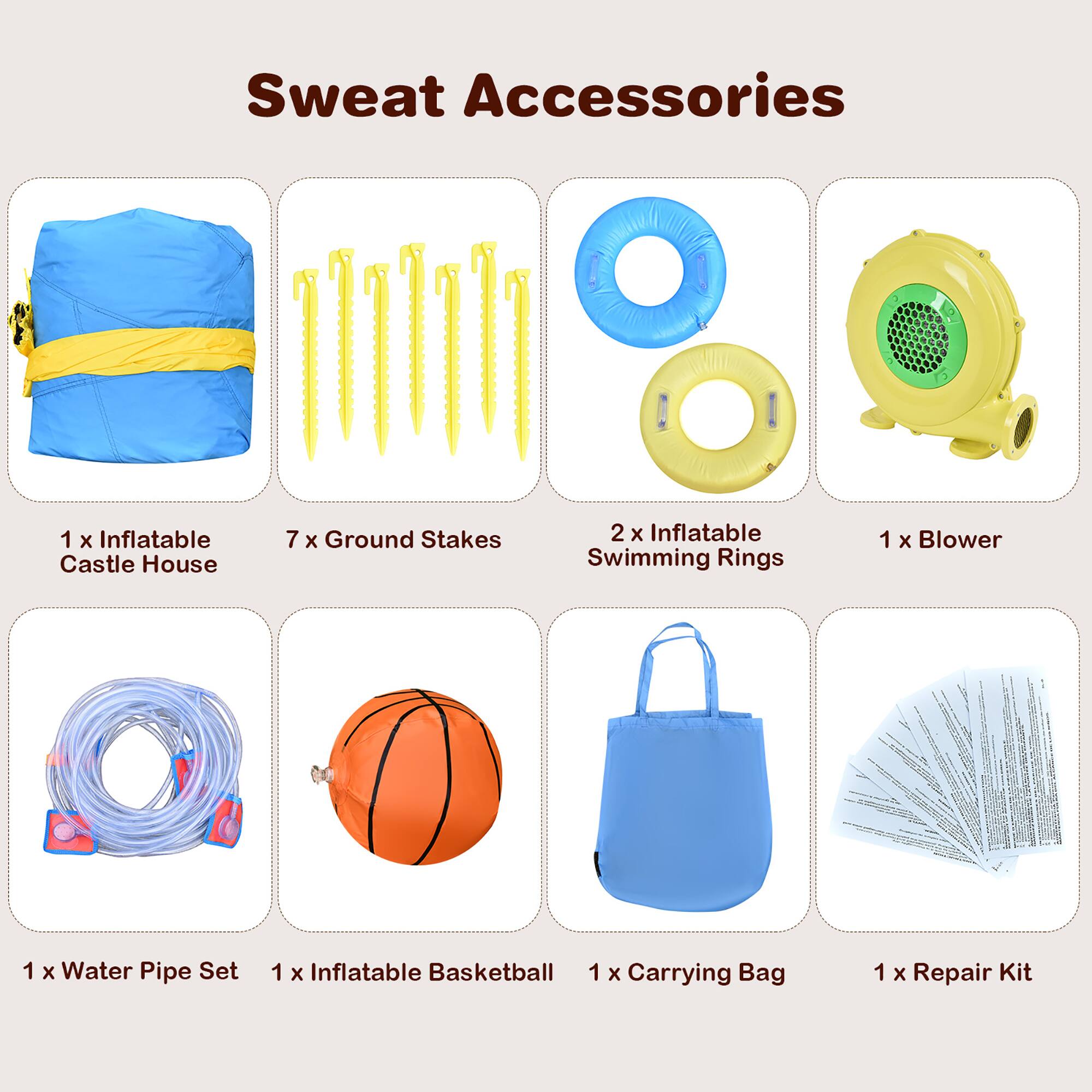 Sweat Accessories

1 x Inflatable Castle House  
7 x Ground Stakes  
2 x Inflatable Swimming Rings  
1 x Blower  
1 x Water Pipe Set  
1 x Inflatable Basketball  
1 x Carrying Bag  
1 x Repair Kit